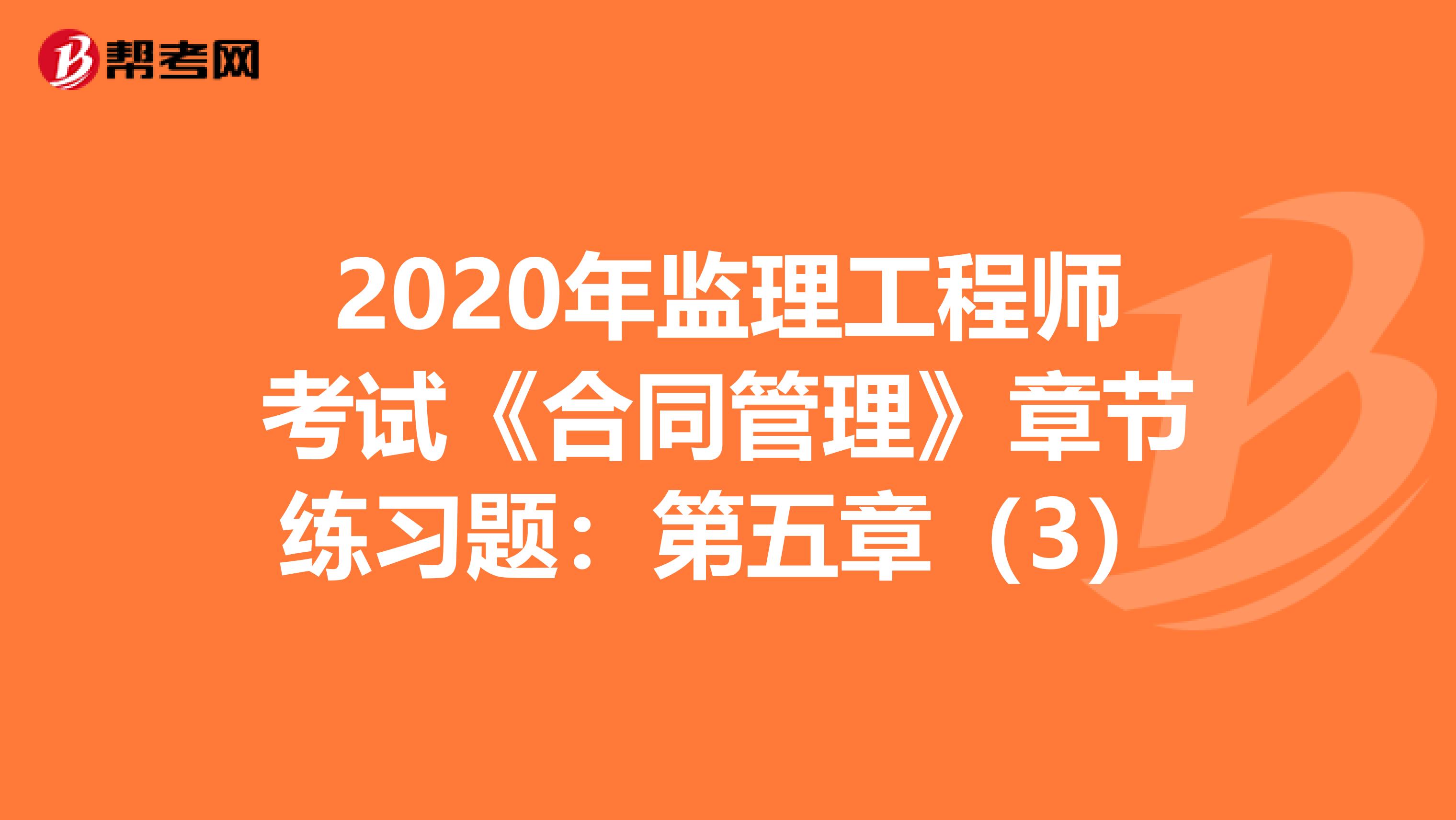 2020年监理工程师考试《合同管理》章节练习题：第五章（3）