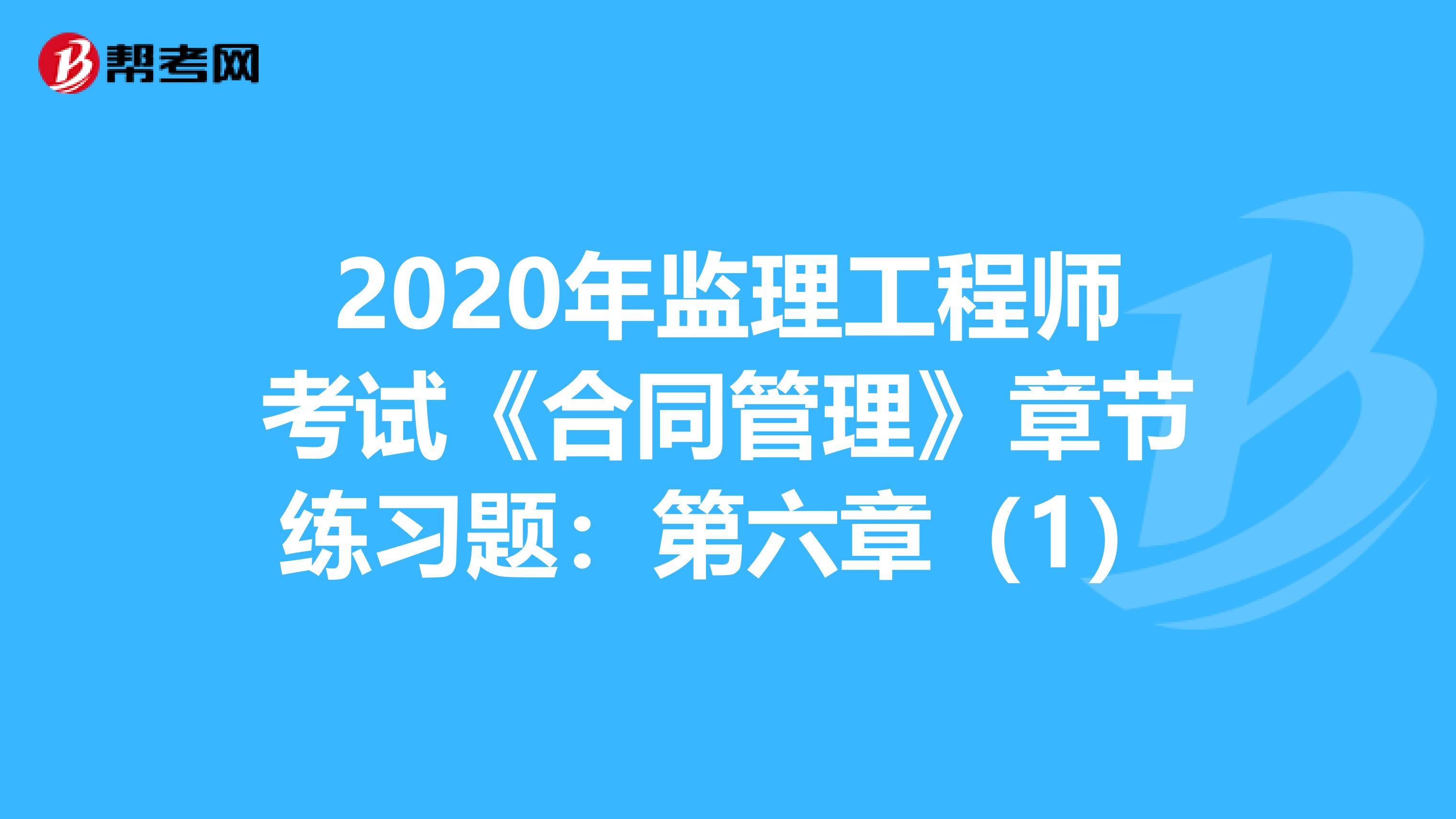 2020年监理工程师考试《合同管理》章节练习题：第六章（1）