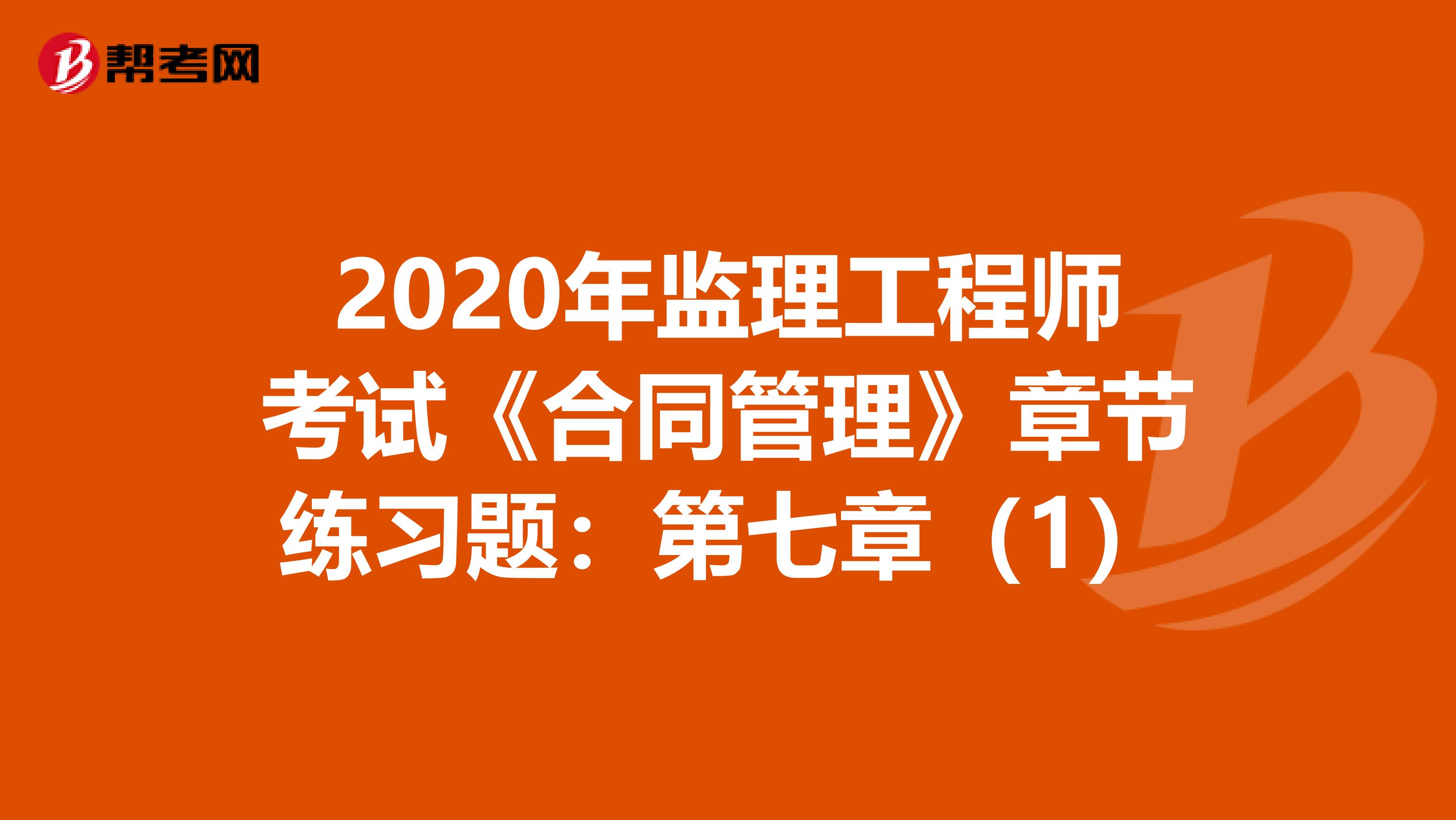 2020年监理工程师考试《合同管理》章节练习题：第七章（1）