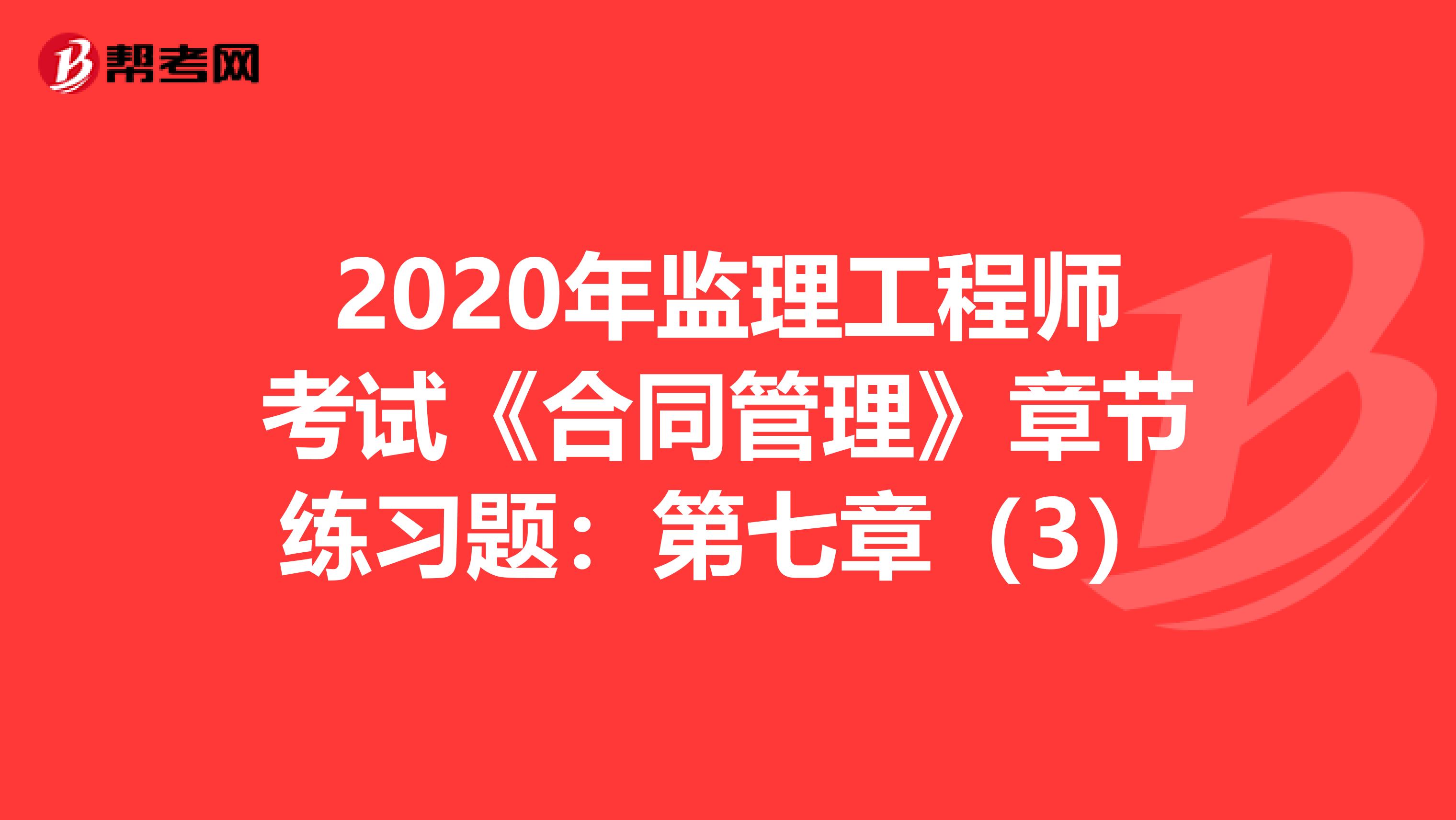 2020年监理工程师考试《合同管理》章节练习题：第七章（3）