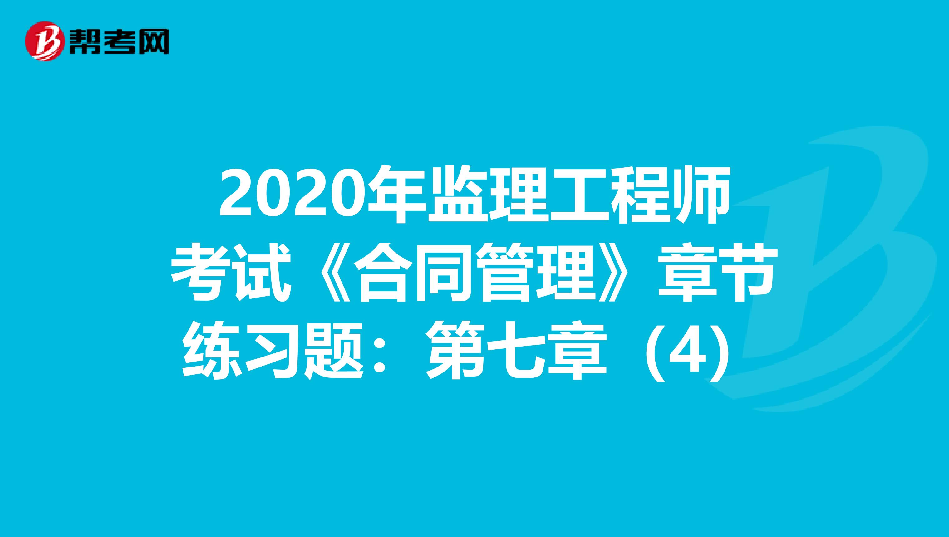 2020年监理工程师考试《合同管理》章节练习题：第七章（4）