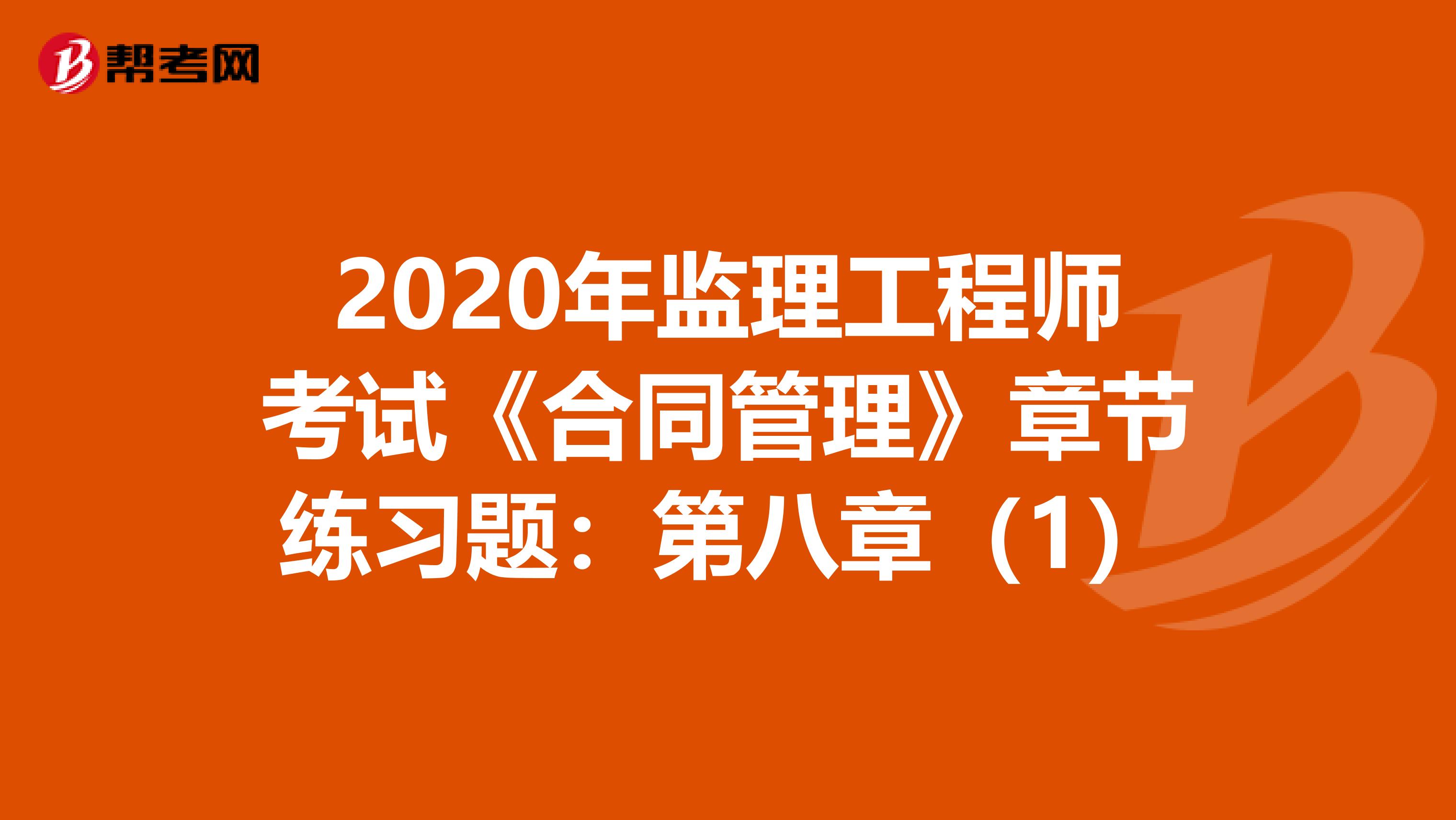 2020年监理工程师考试《合同管理》章节练习题：第八章（1）