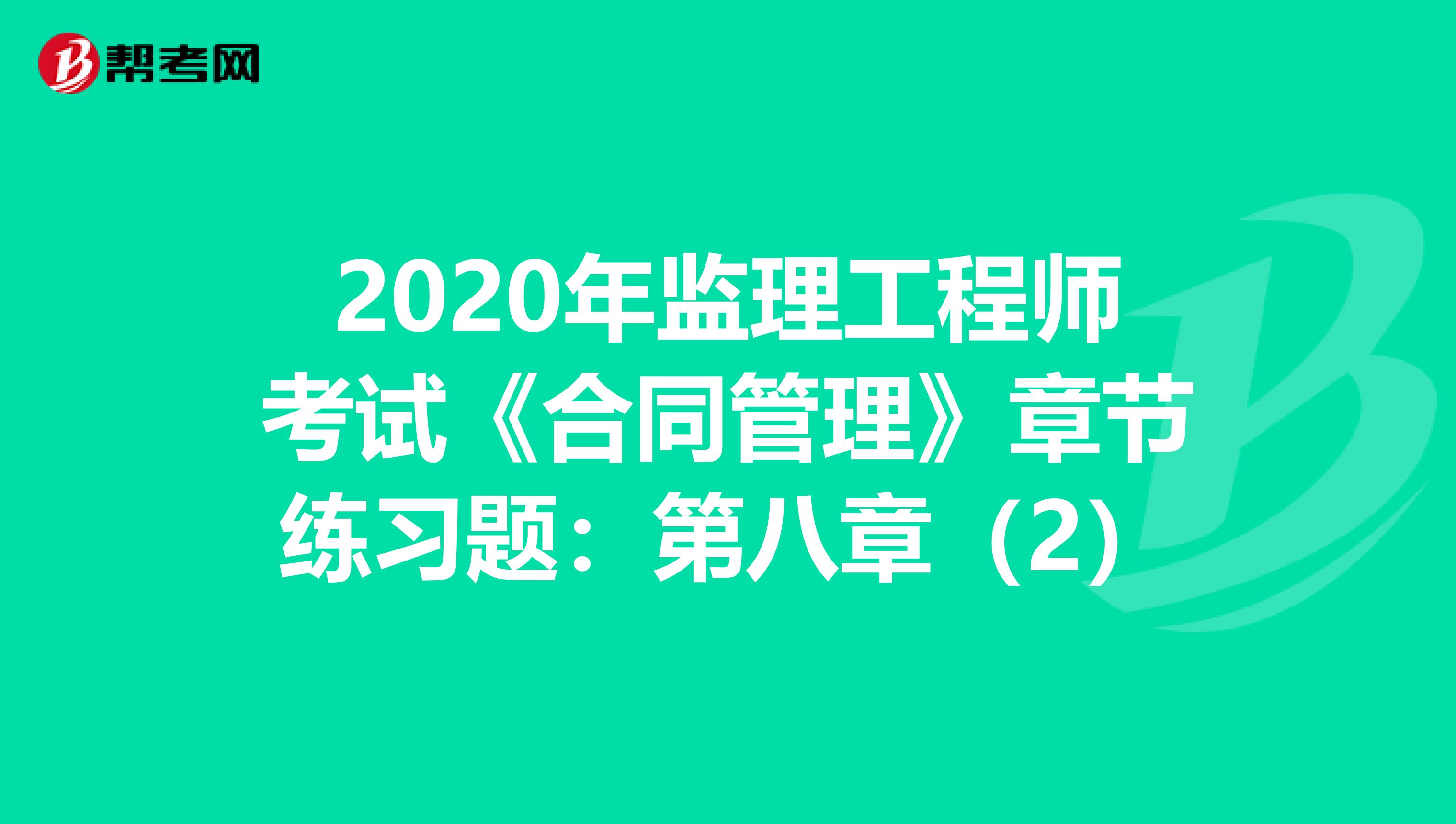 2020年监理工程师考试《合同管理》章节练习题：第八章（2）