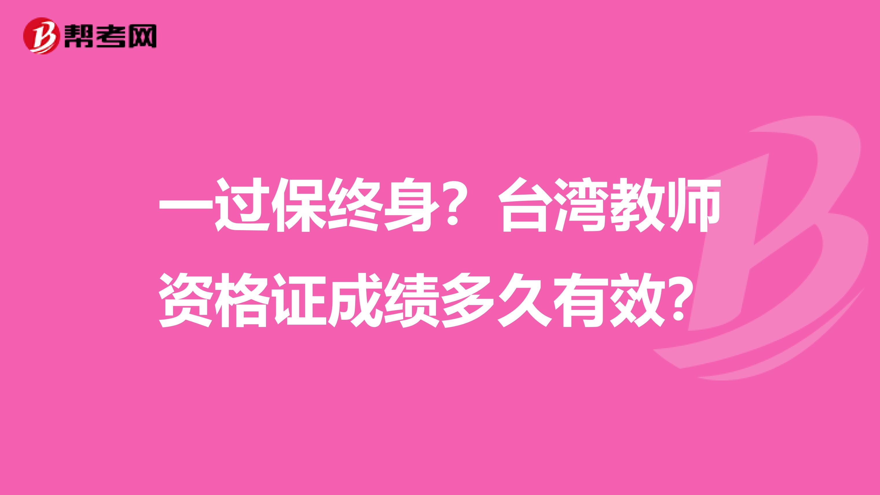 一过保终身？台湾教师资格证成绩多久有效？