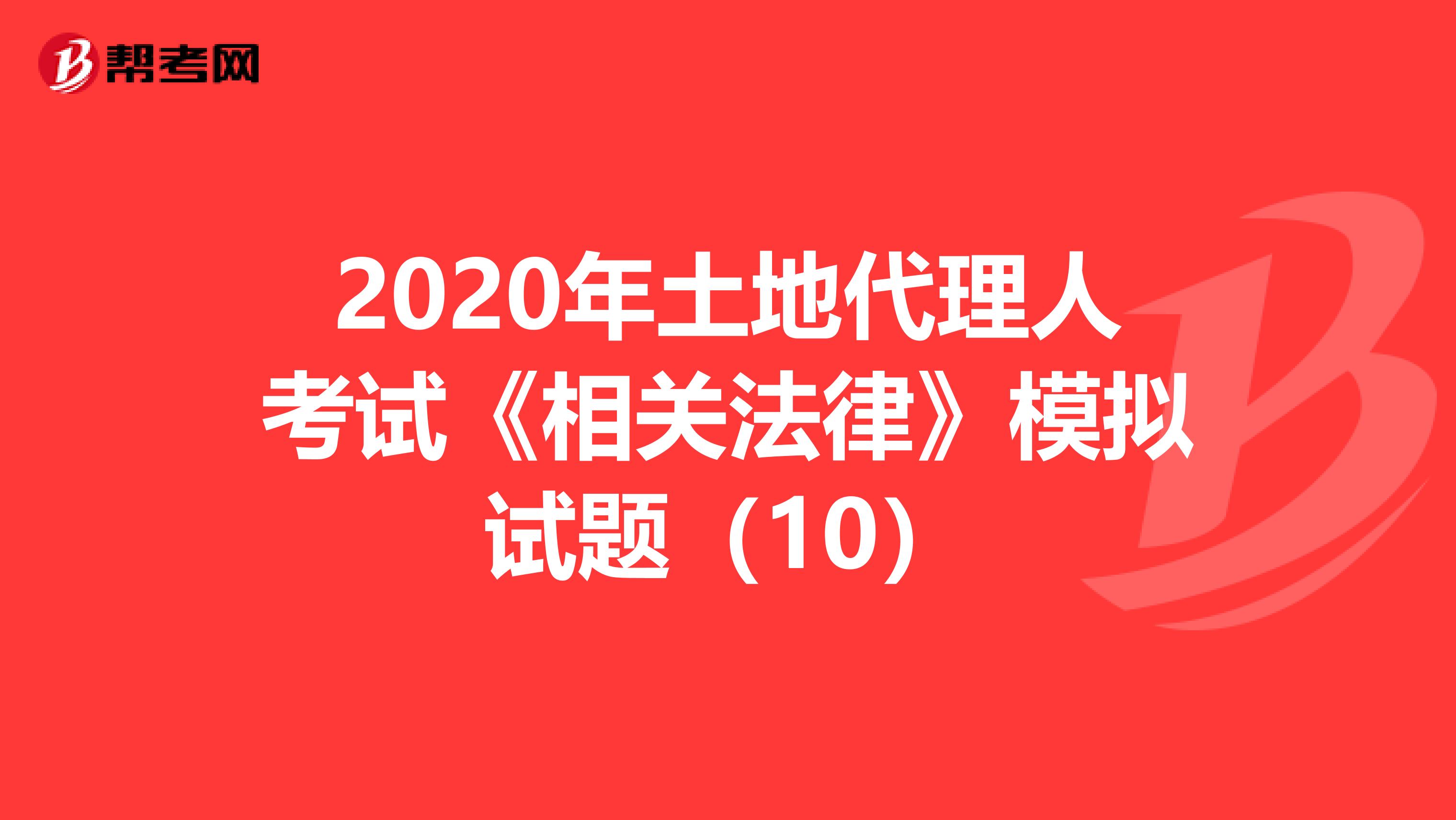 2020年土地代理人考试《相关法律》模拟试题（10）