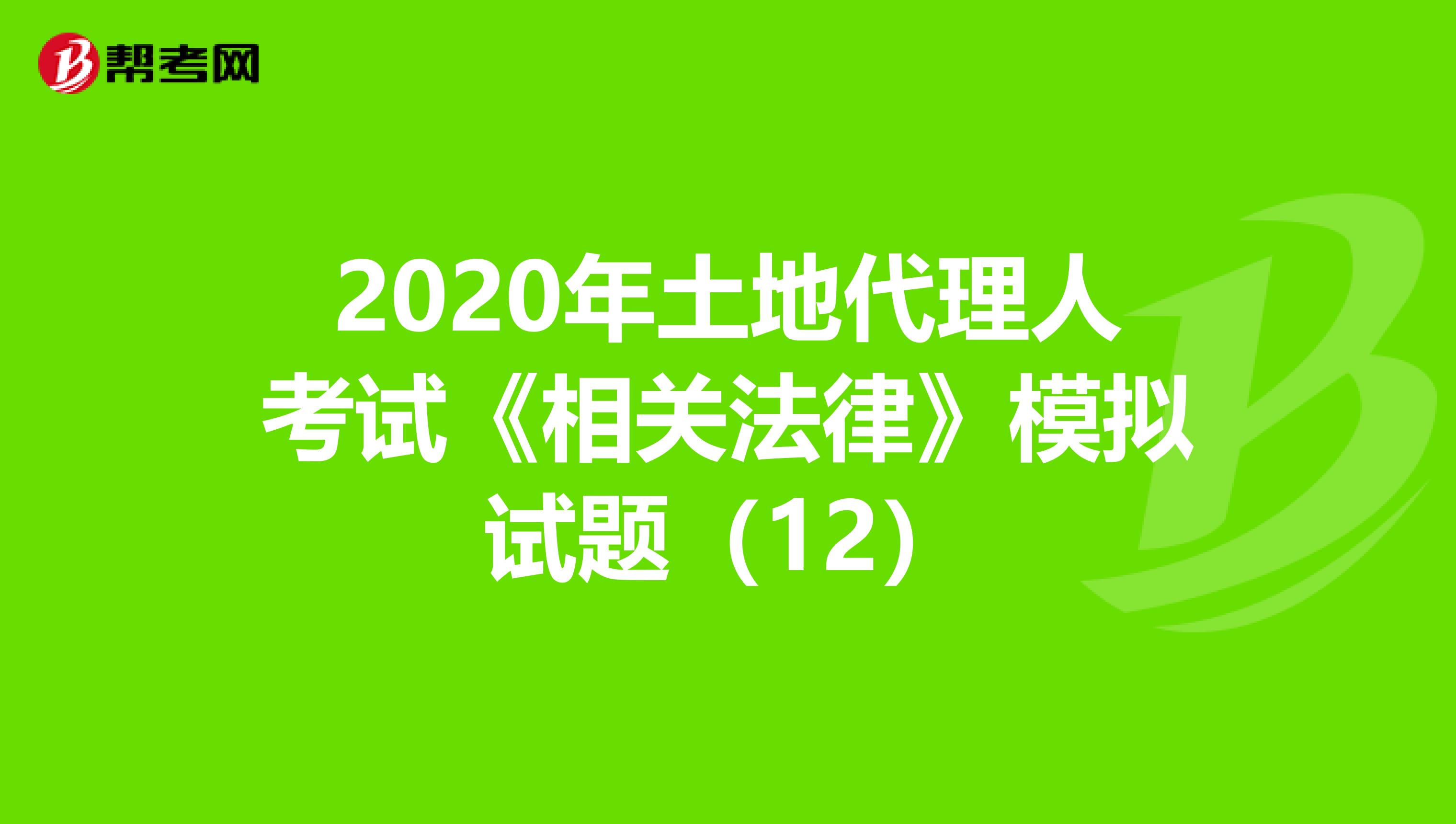 2020年土地代理人考试《相关法律》模拟试题（12）