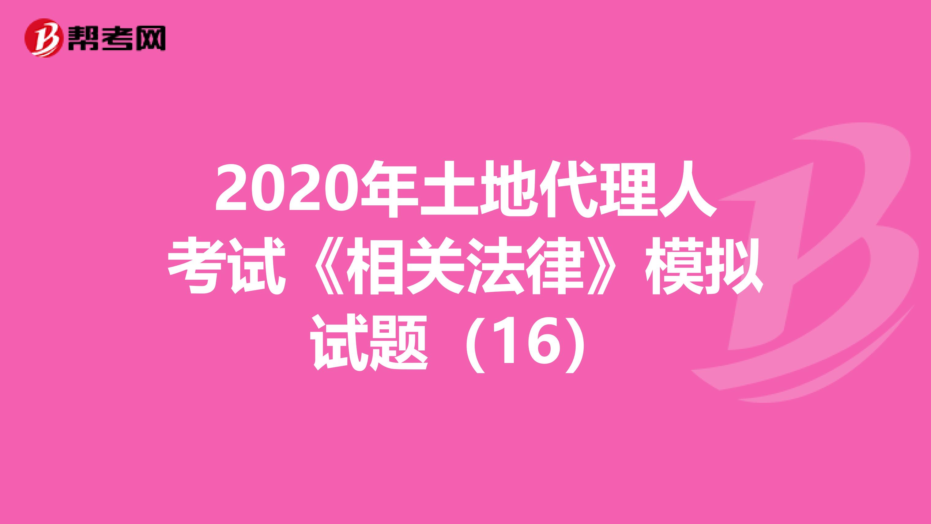 2020年土地代理人考试《相关法律》模拟试题（16）