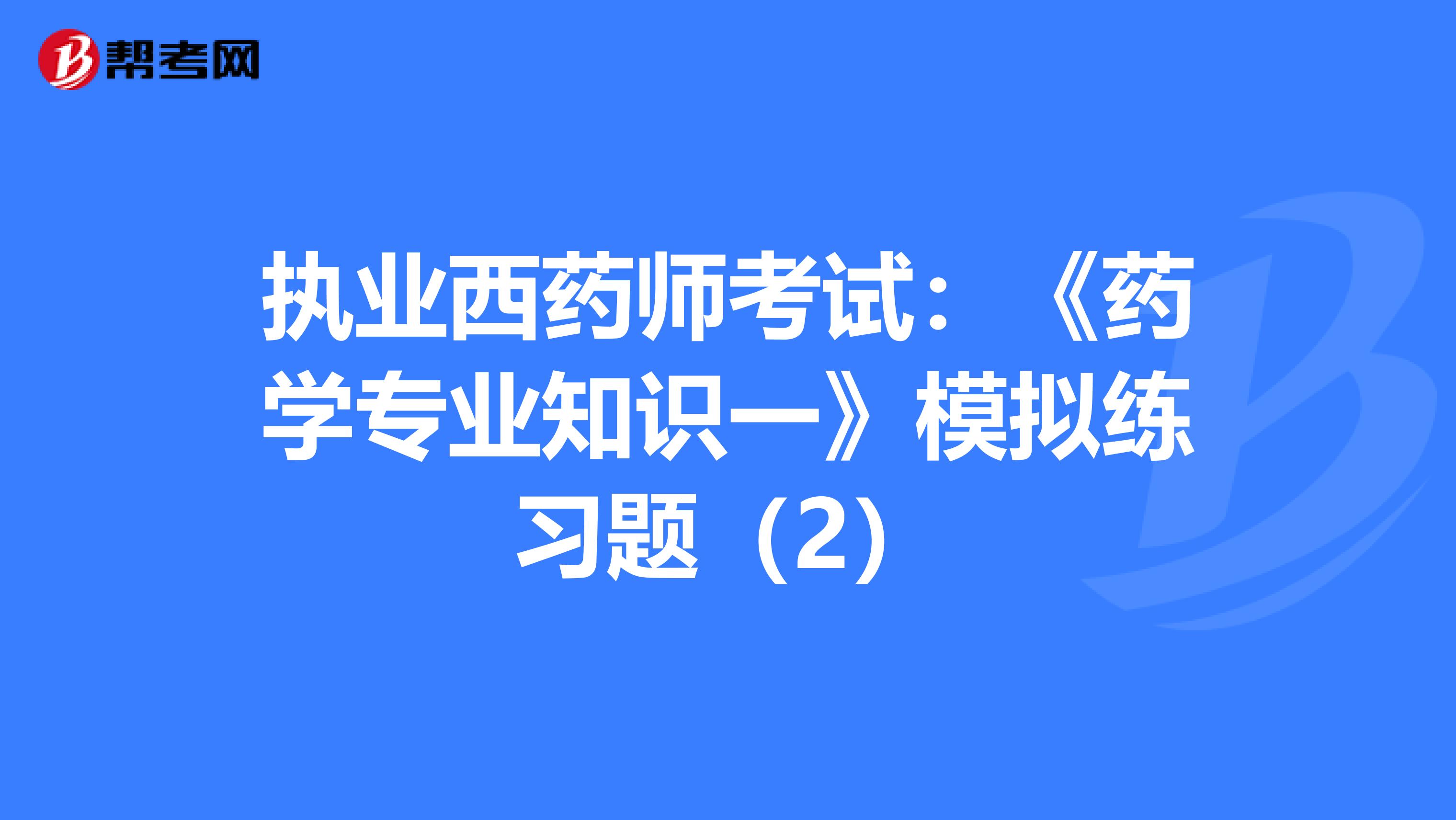 执业西药师考试：《药学专业知识一》模拟练习题（2）