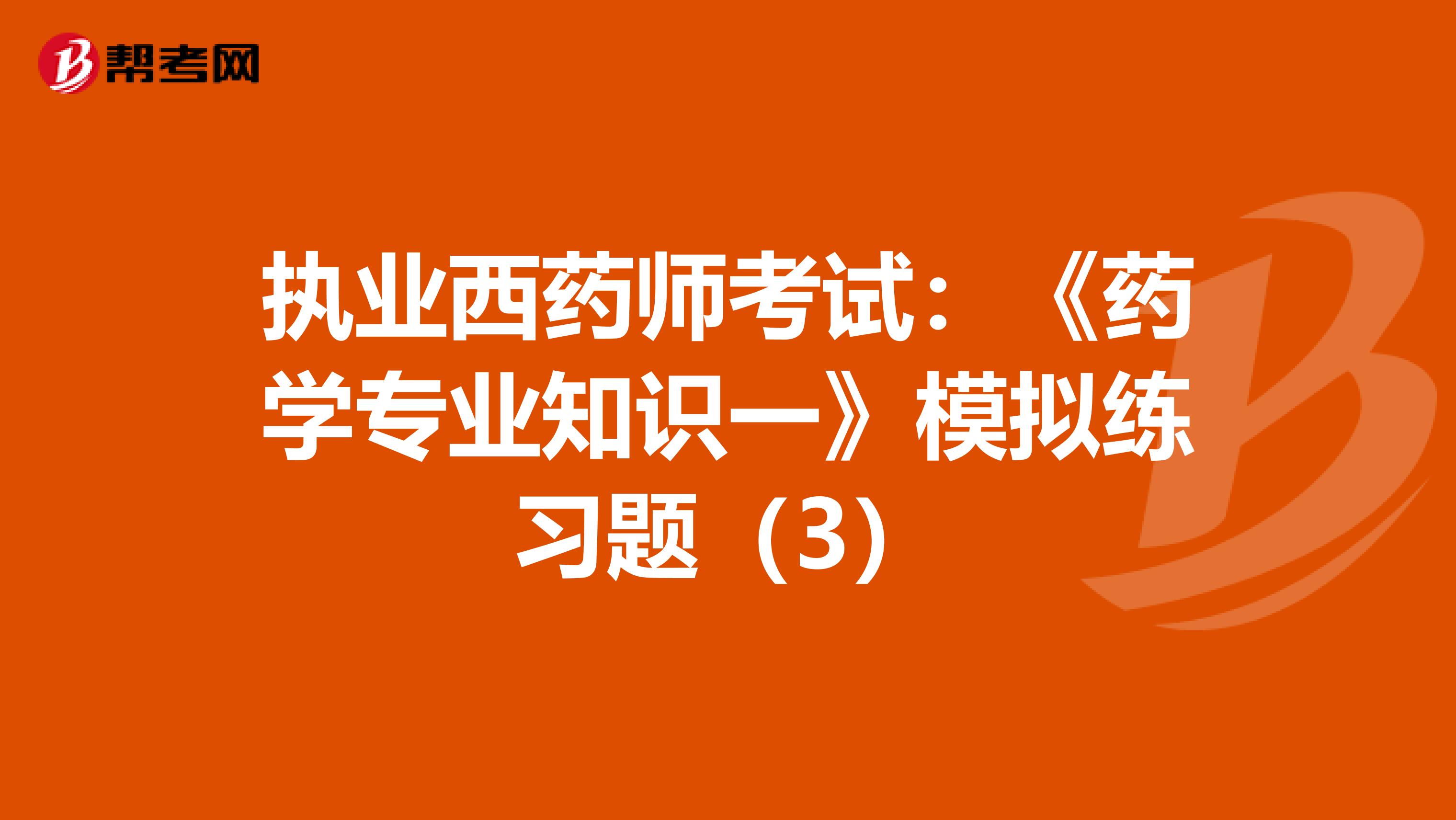 执业西药师考试：《药学专业知识一》模拟练习题（3）