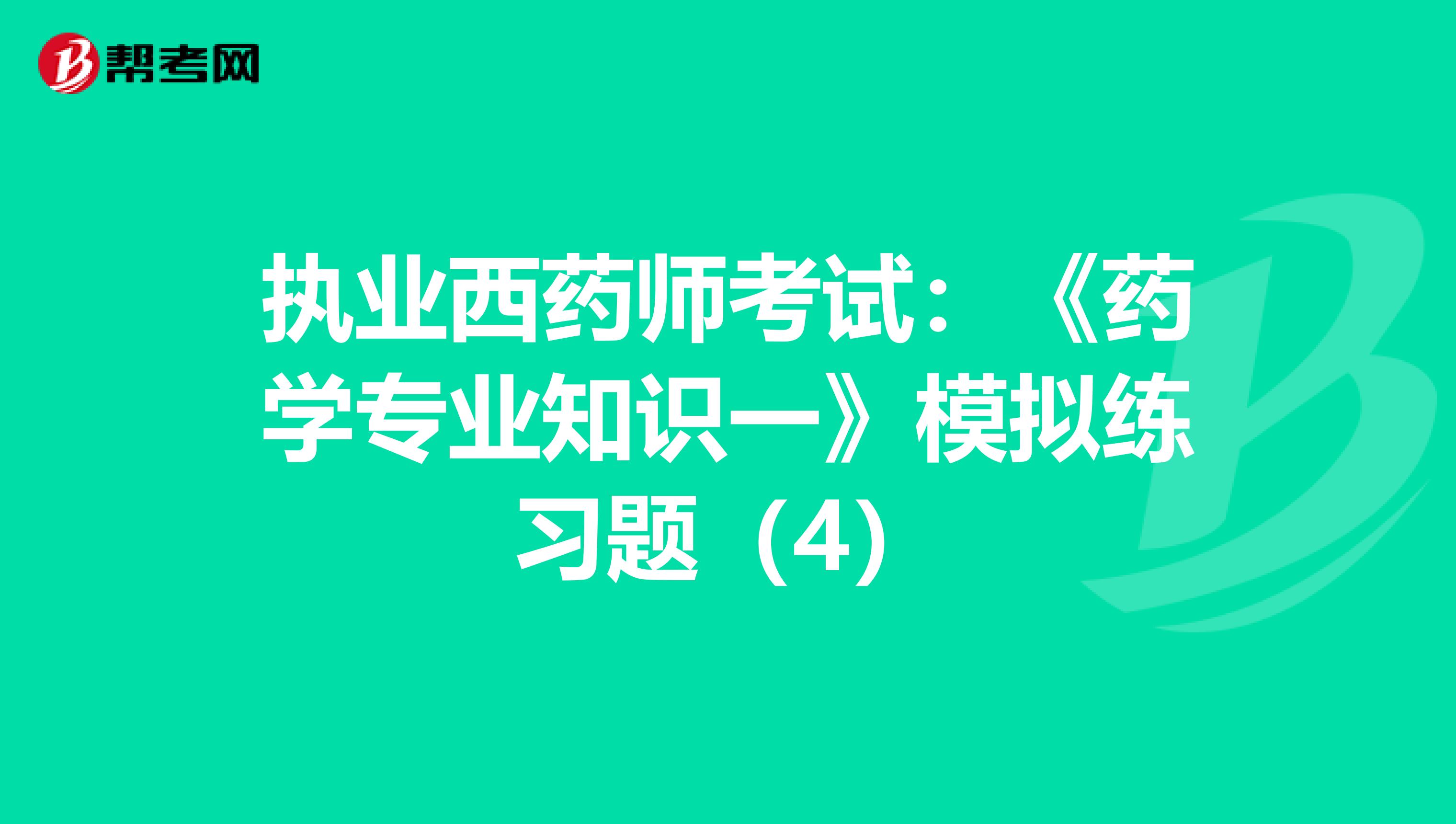 执业西药师考试：《药学专业知识一》模拟练习题（4）