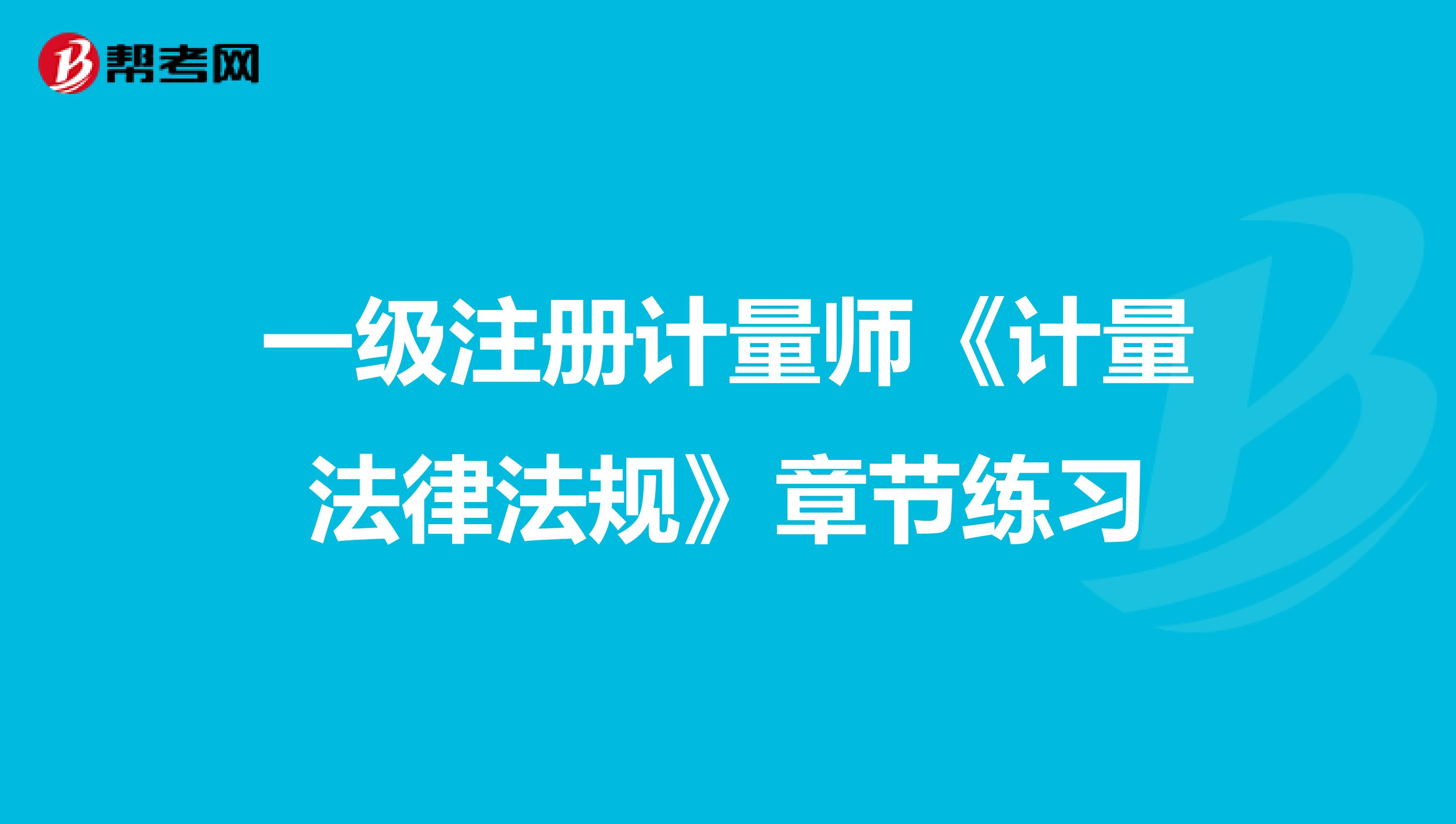 一級注冊計(jì)量師《計(jì)量法律法規(guī)》章節(jié)練習(xí)
