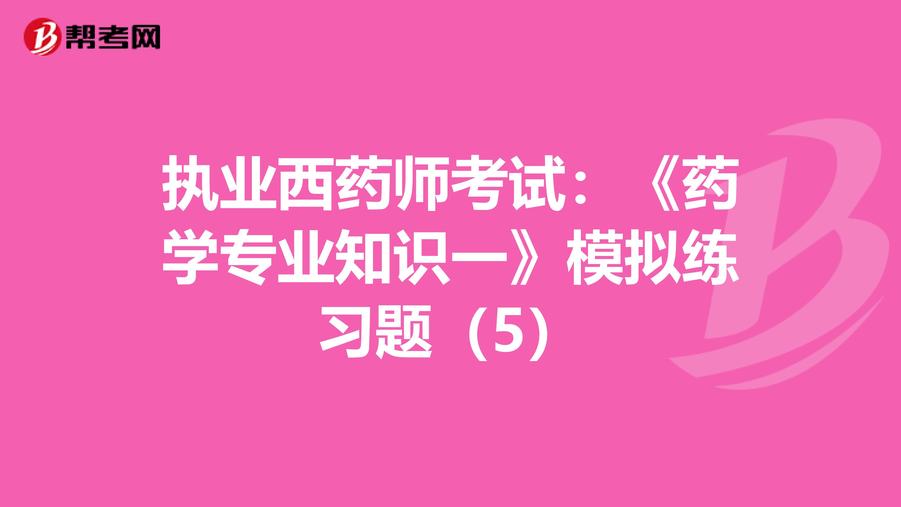 执业西药师考试：《药学专业知识一》模拟练习题（5）