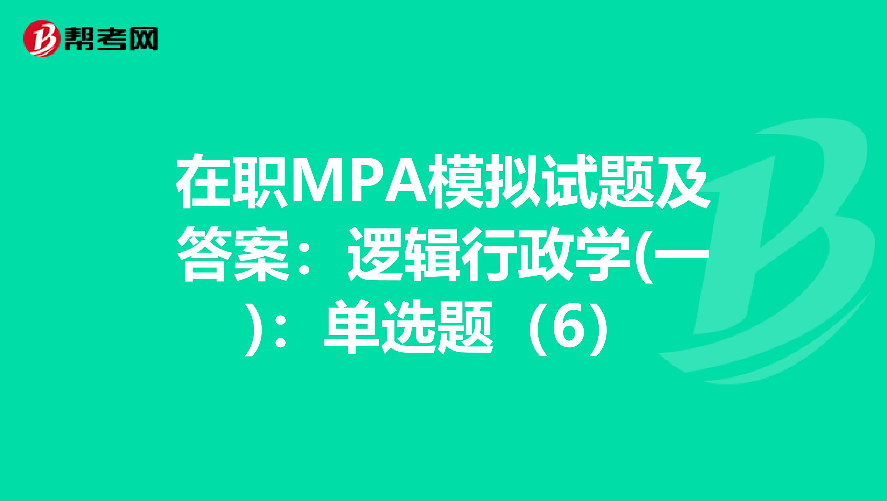在职MPA模拟试题及答案：逻辑行政学(一)：单选题（6）
