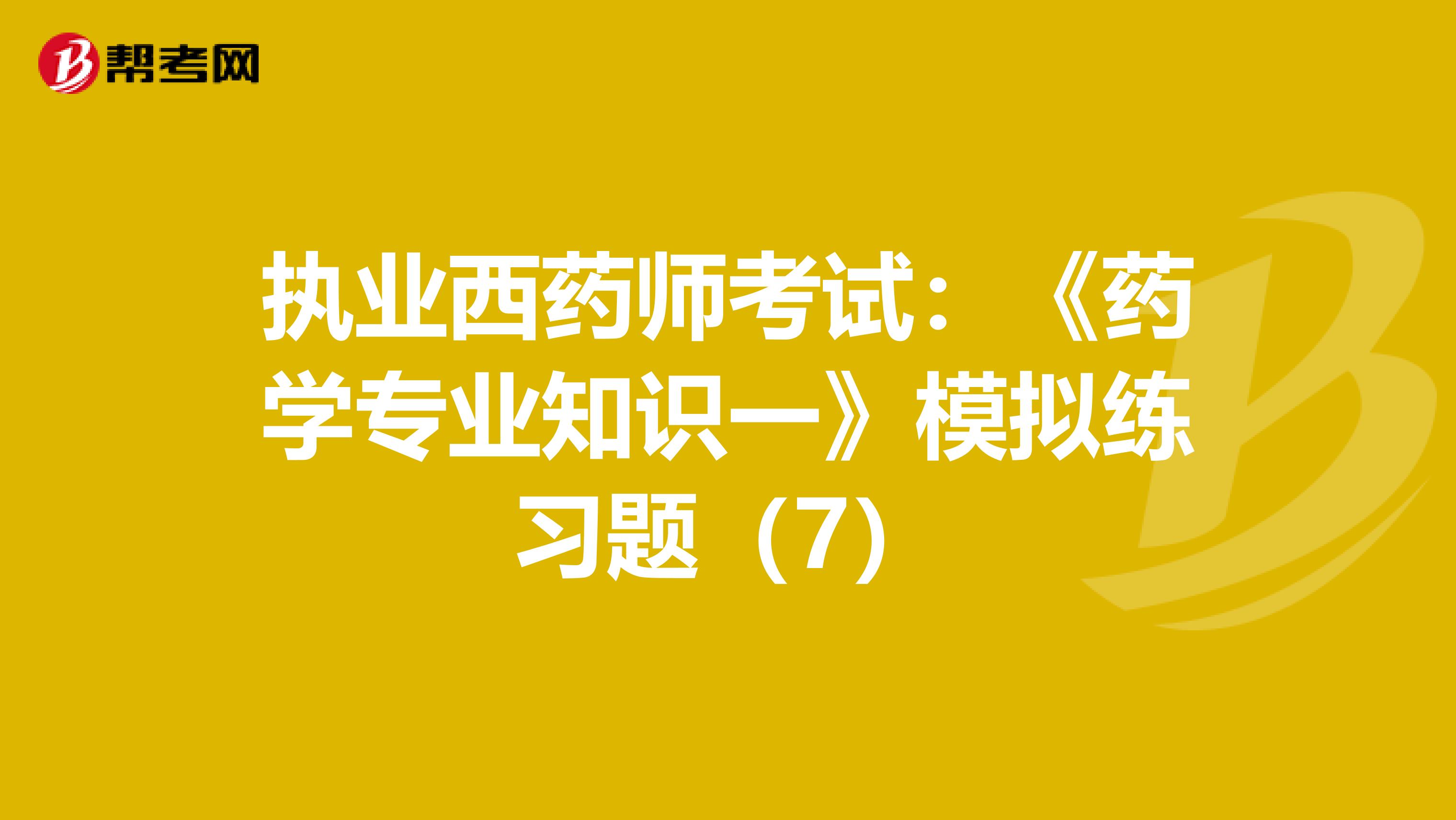 执业西药师考试：《药学专业知识一》模拟练习题（7）