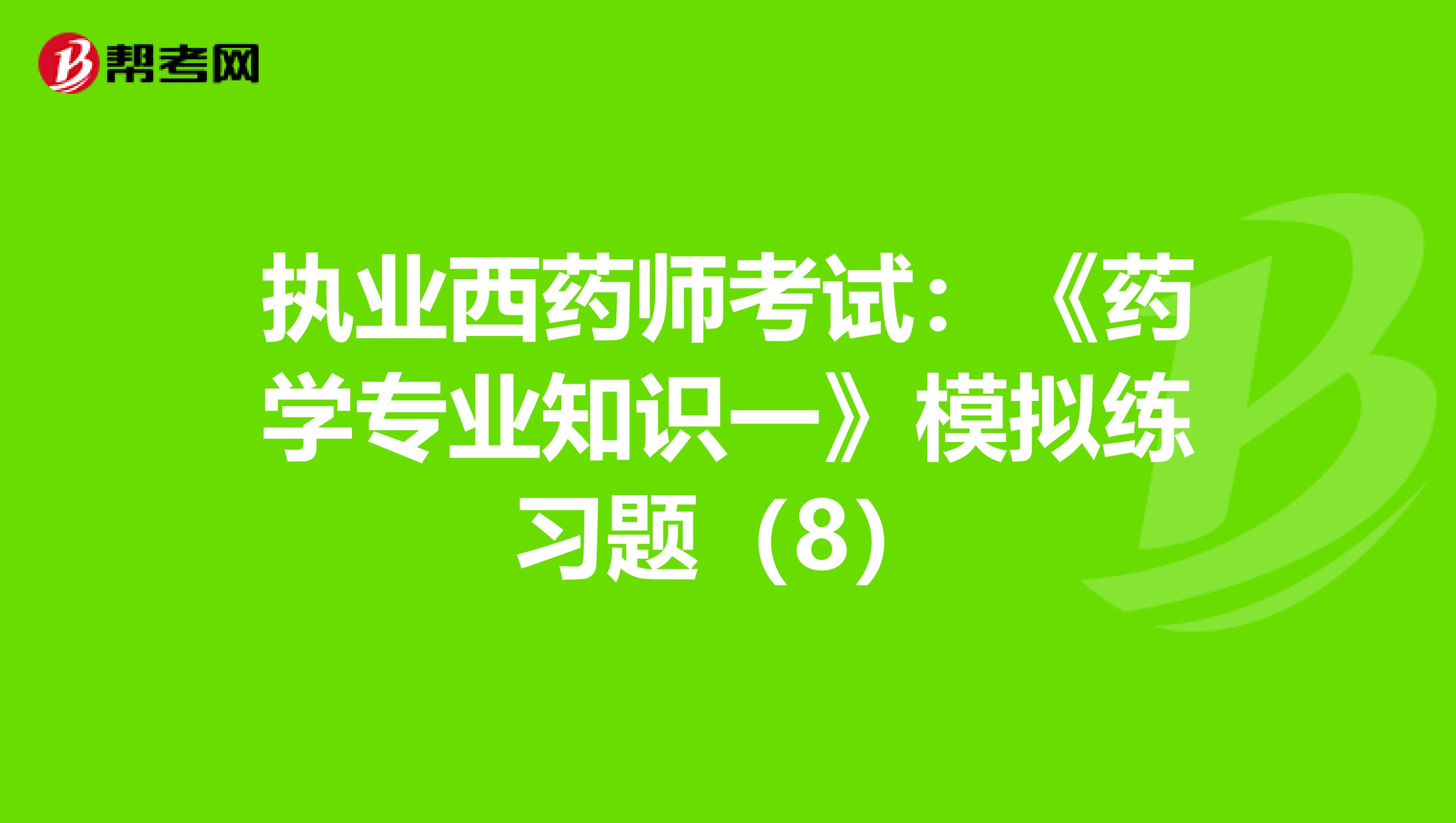 执业西药师考试：《药学专业知识一》模拟练习题（8）