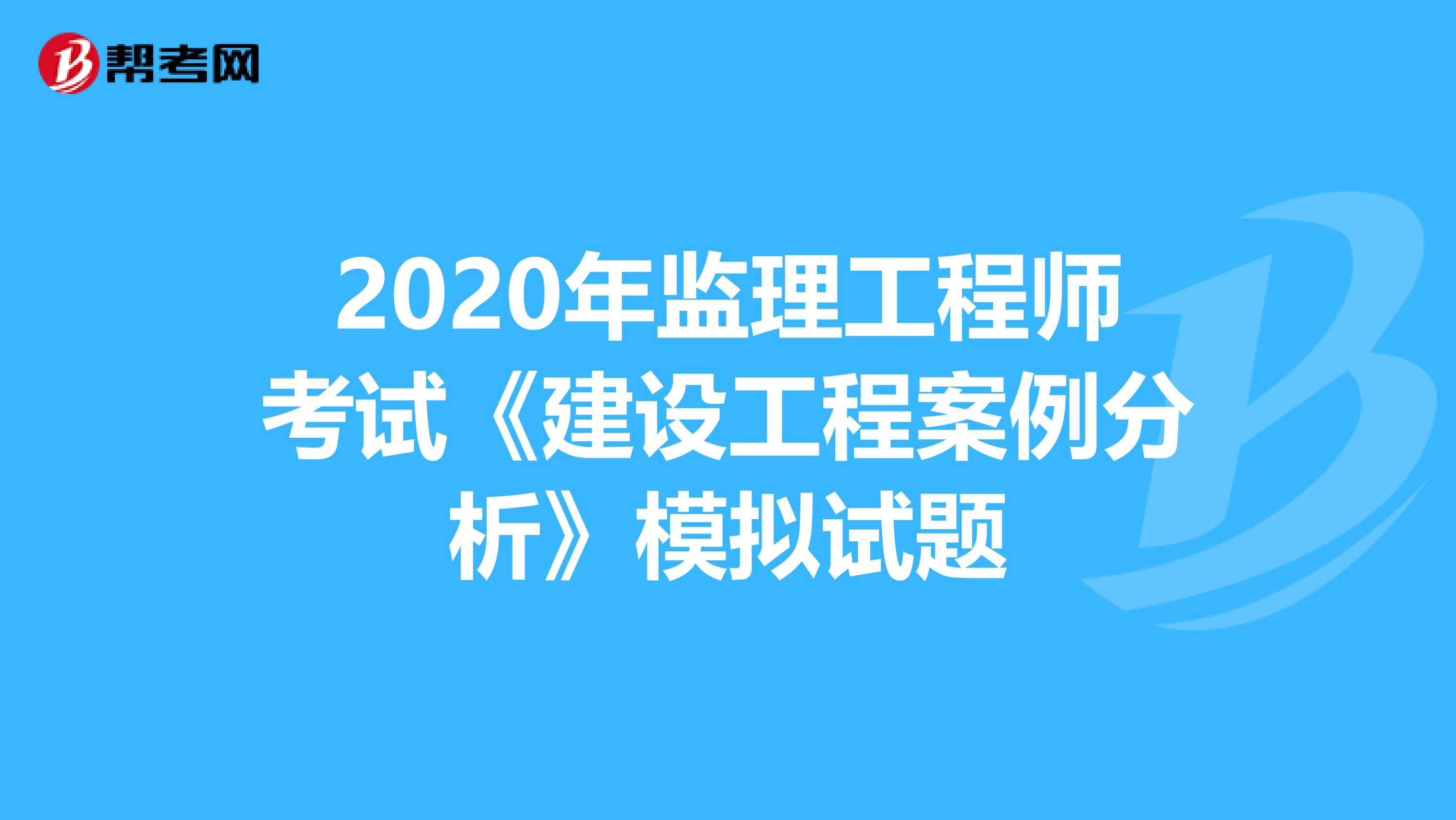 2020年监理工程师考试《建设工程案例分析》模拟试题