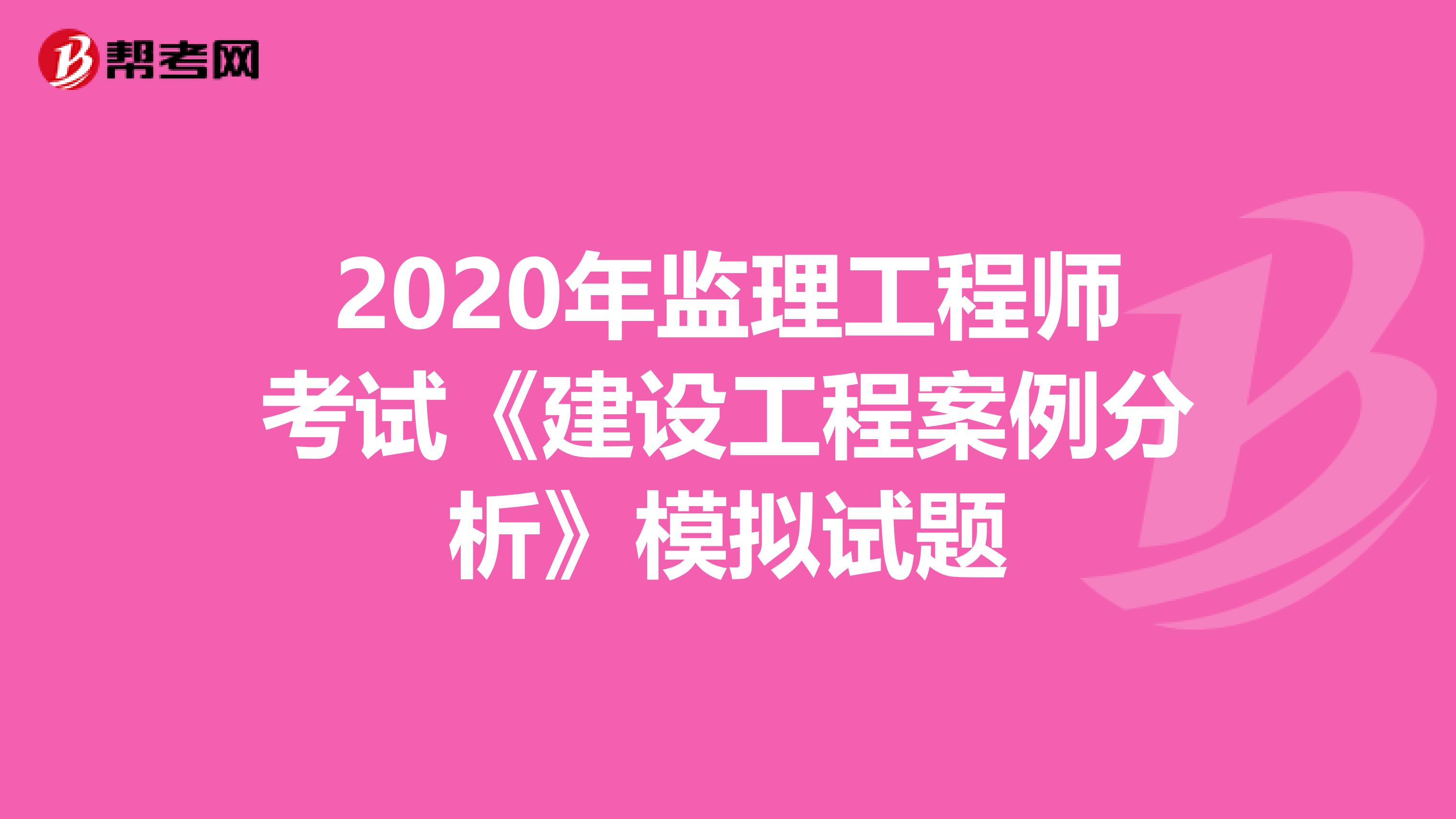 2020年监理工程师考试《建设工程案例分析》模拟试题