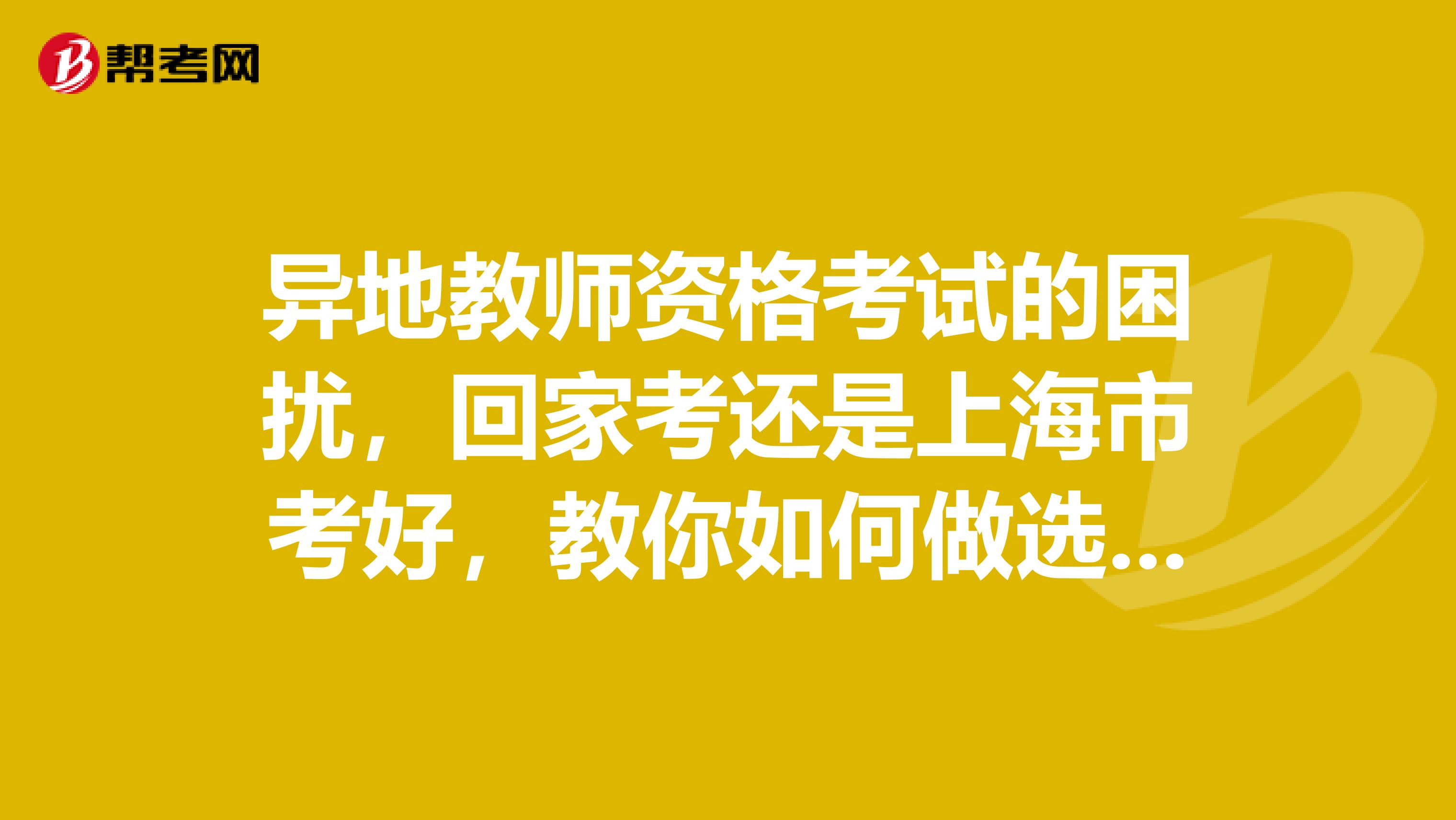 异地教师资格考试的困扰，回家考还是上海市考好，教你如何做选择！