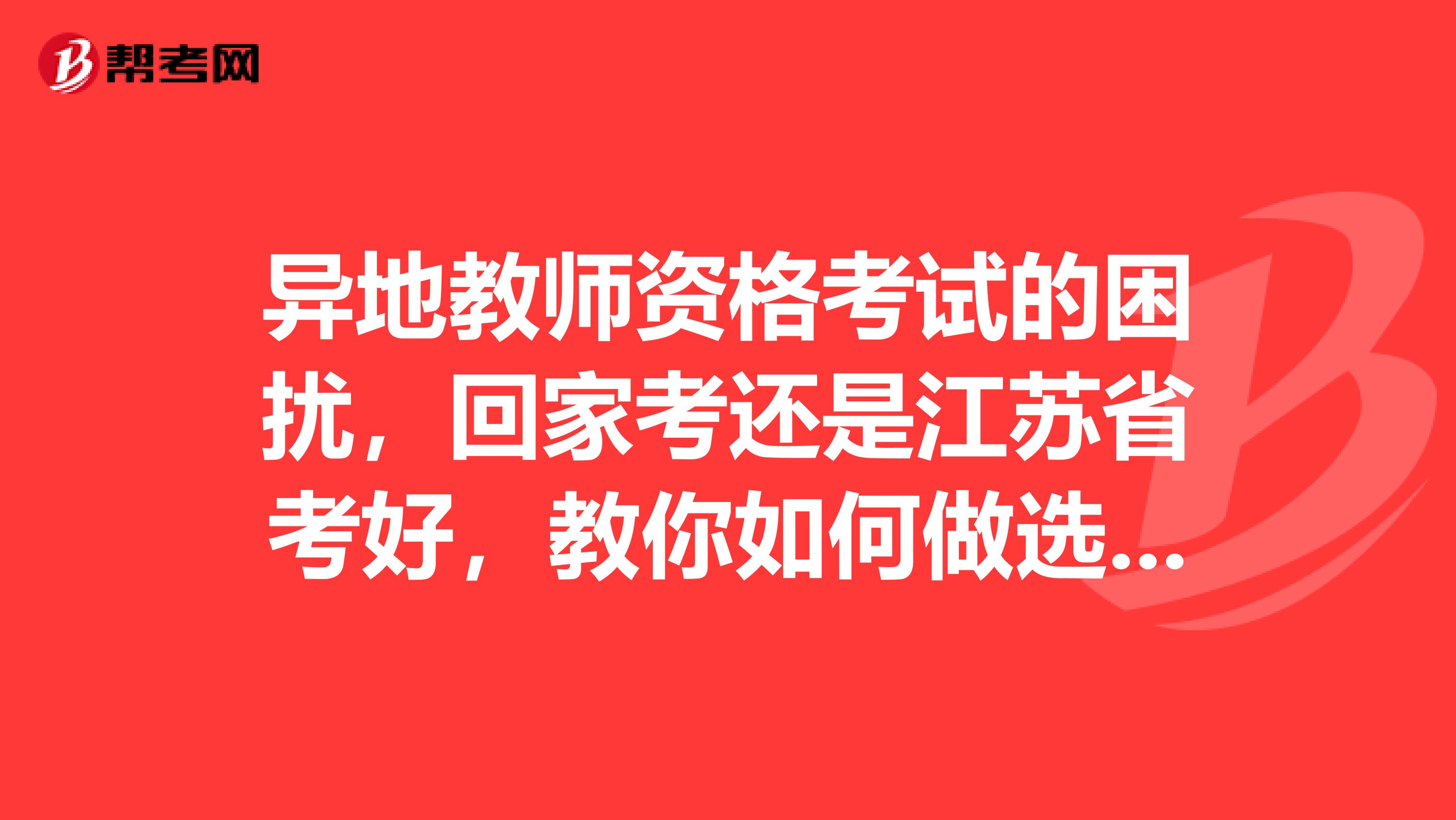 异地教师资格考试的困扰，回家考还是江苏省考好，教你如何做选择！