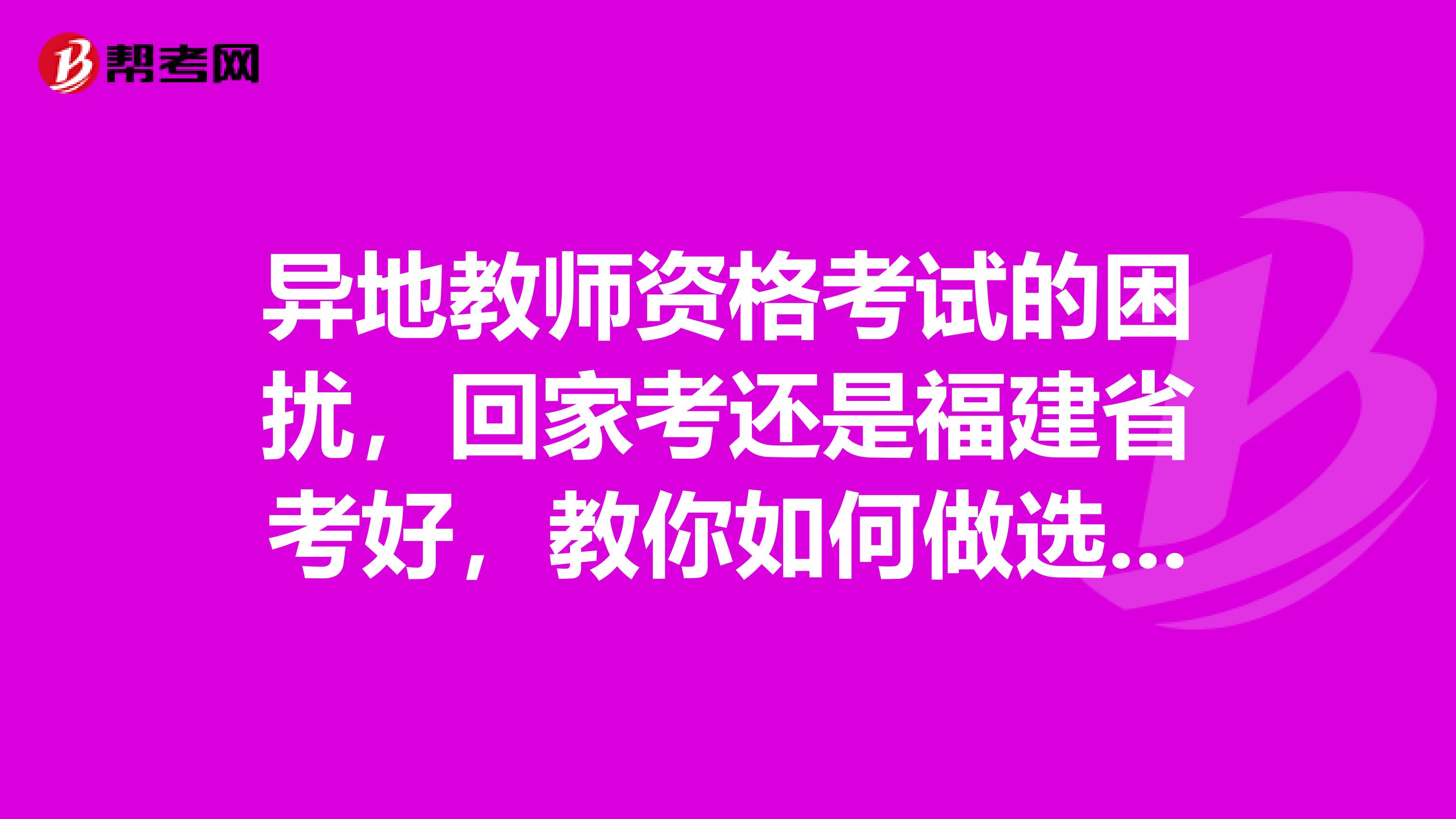 异地教师资格考试的困扰，回家考还是福建省考好，教你如何做选择！