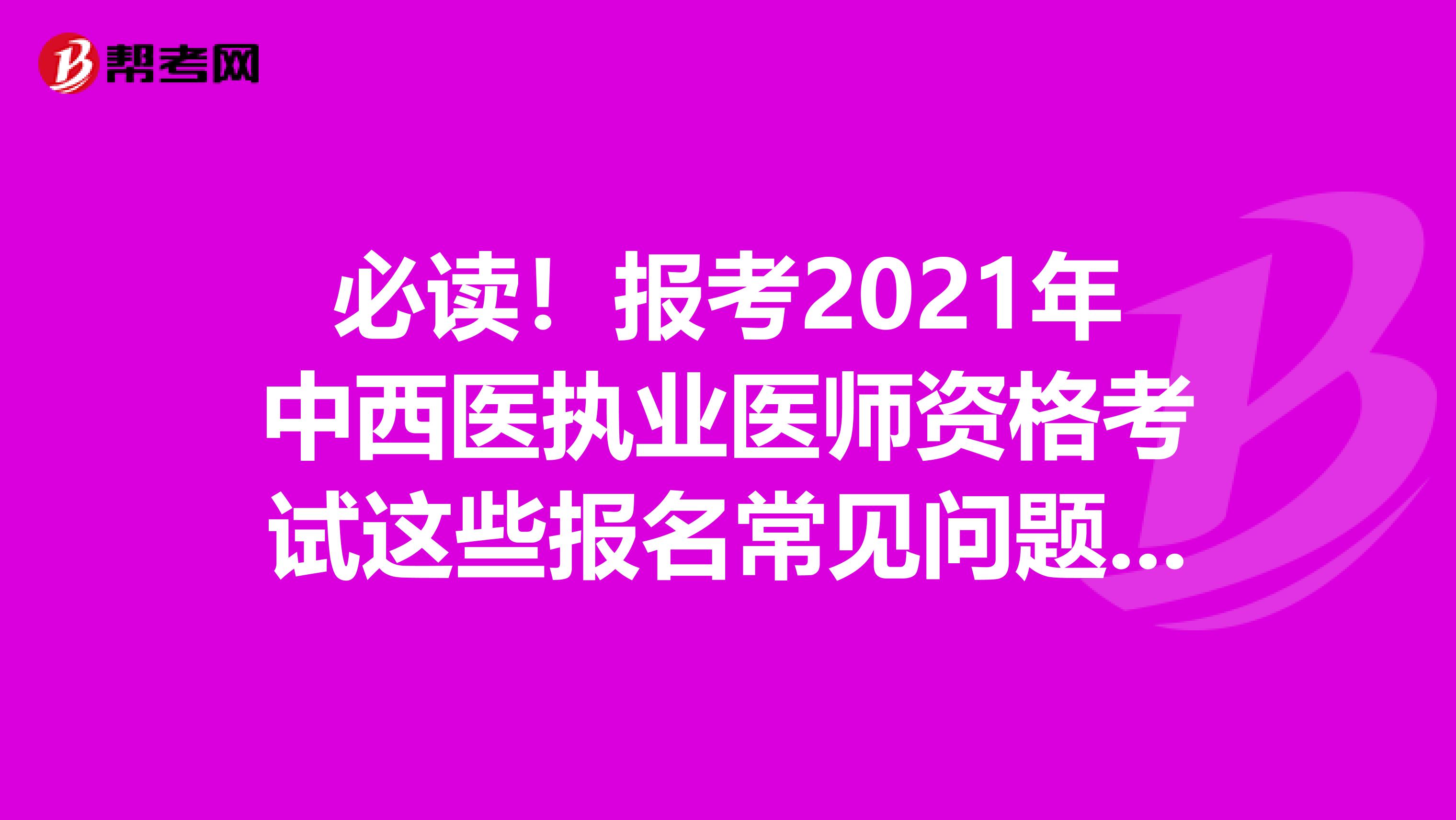 必读！报考2021年中西医执业医师资格考试这些报名常见问题都有答案了