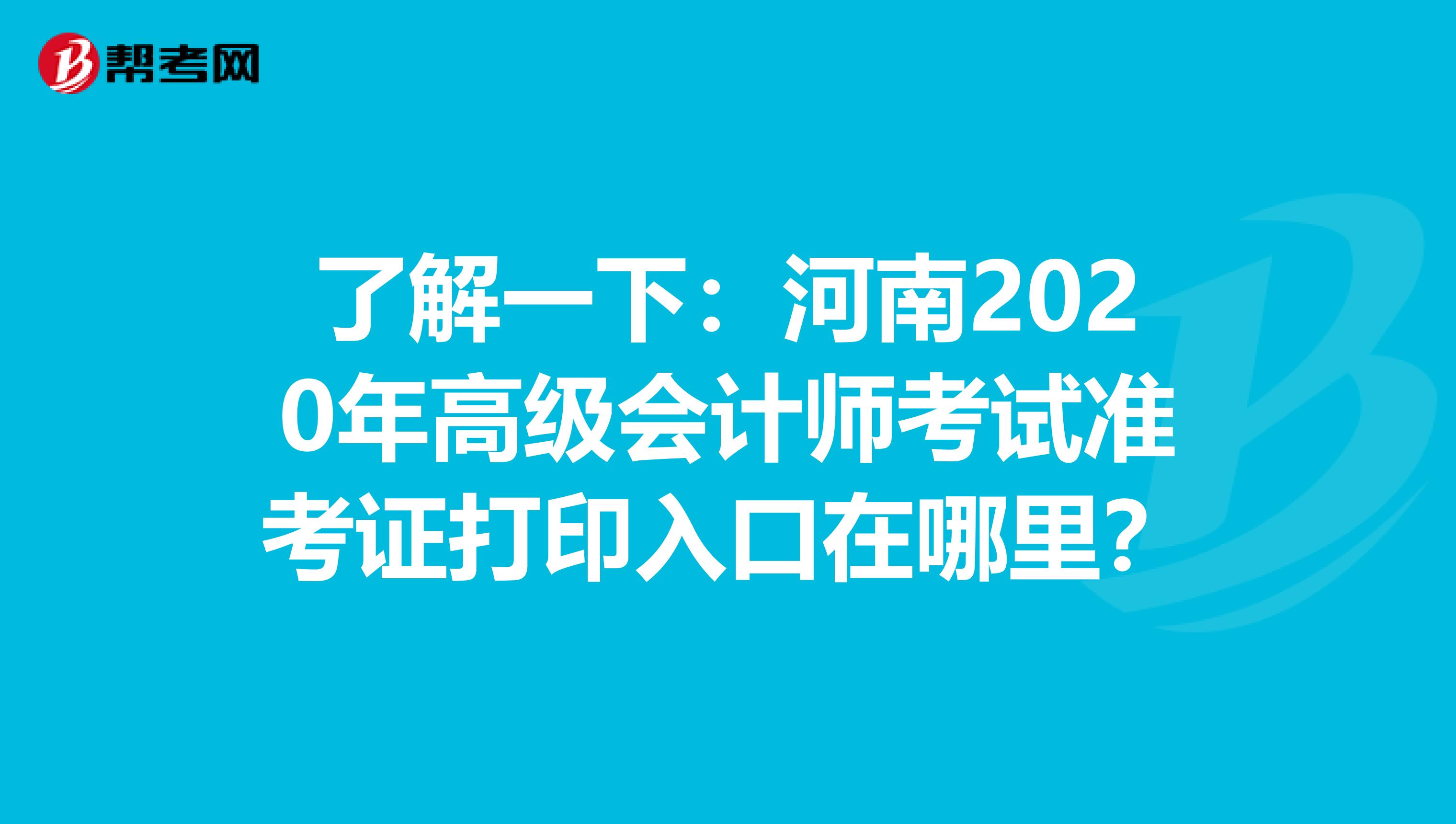 了解一下：河南2020年高级会计师考试准考证打印入口在哪里？