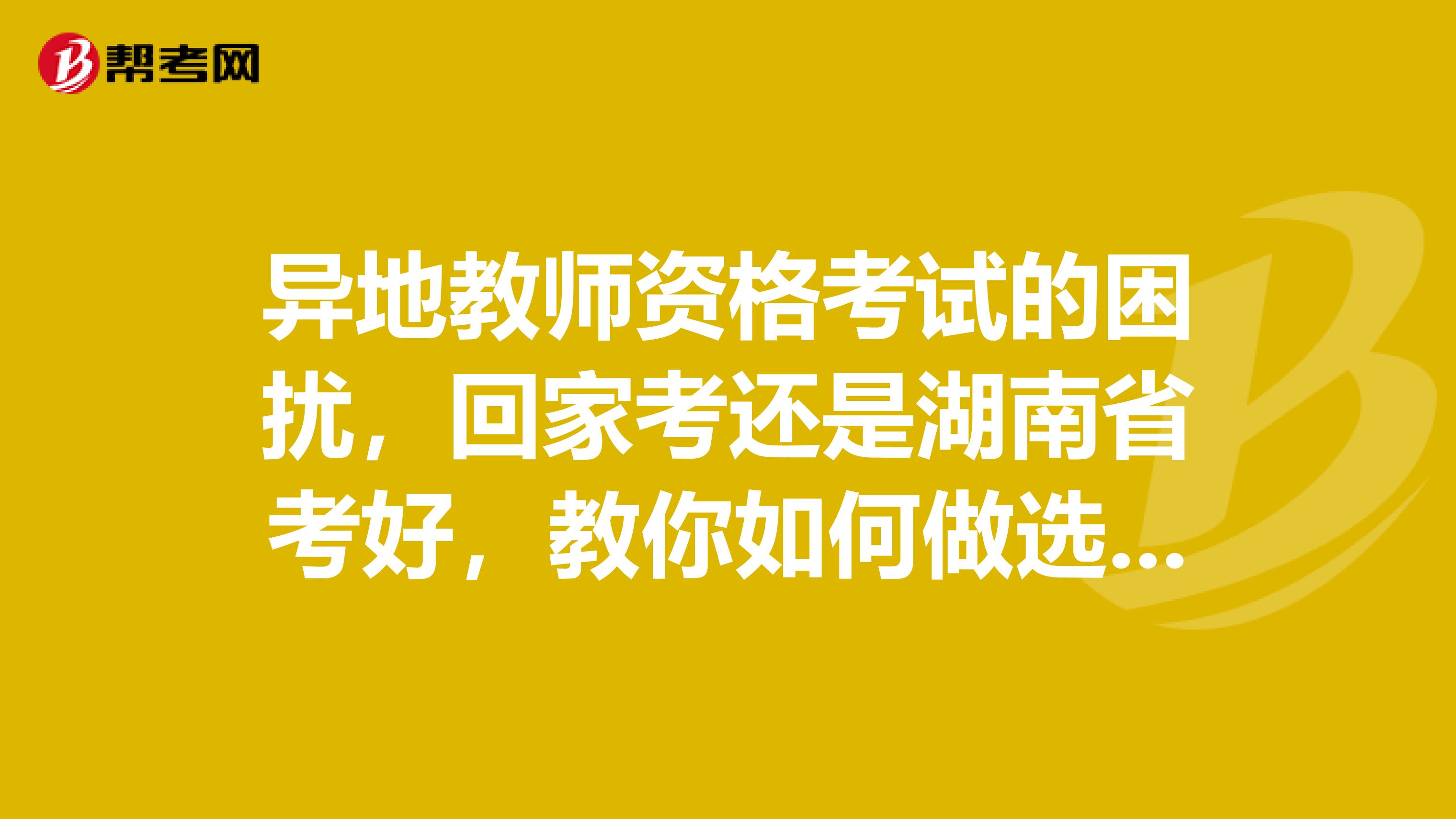 异地教师资格考试的困扰，回家考还是湖南省考好，教你如何做选择！
