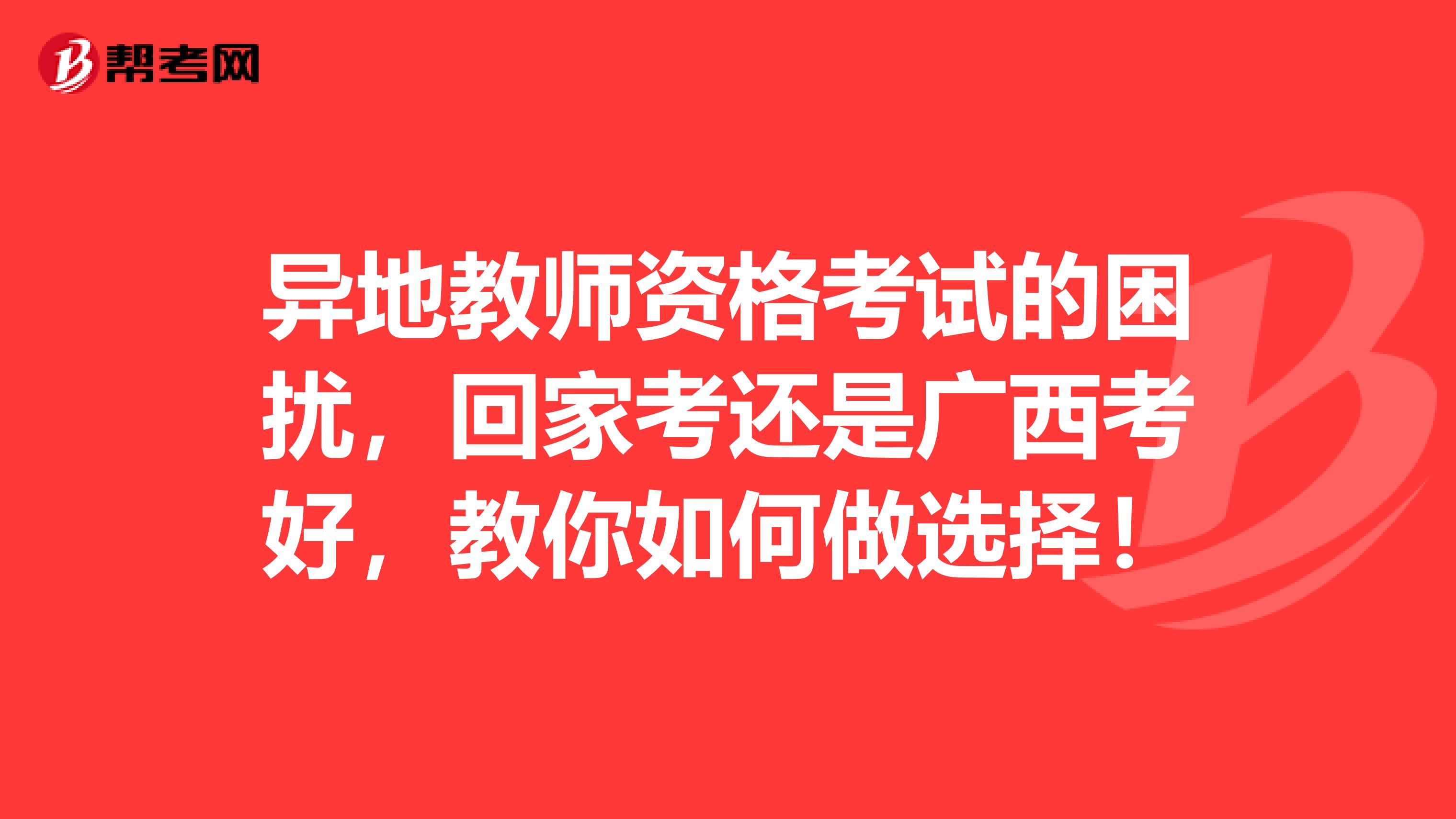 异地教师资格考试的困扰，回家考还是广西考好，教你如何做选择！