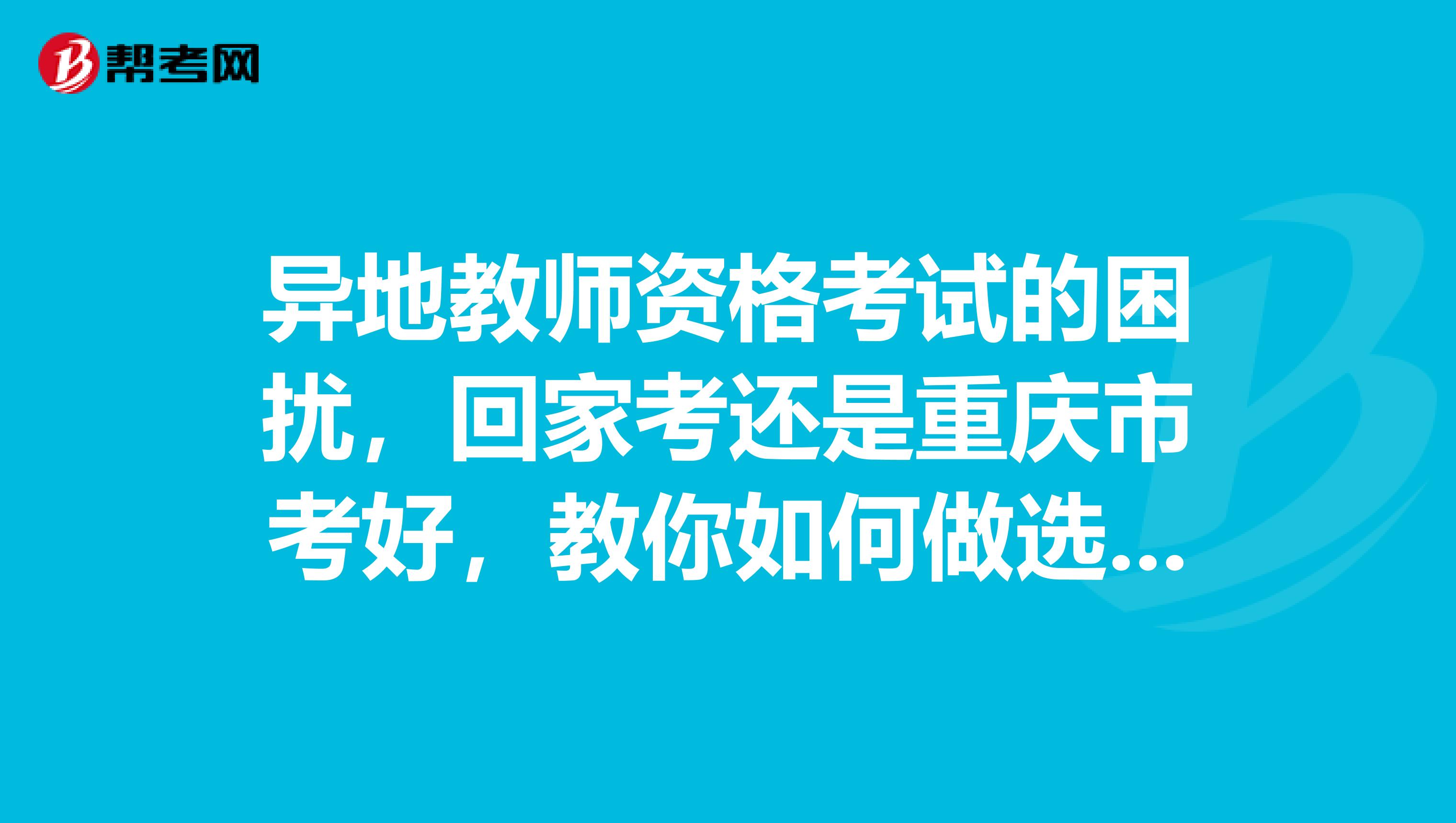 异地教师资格考试的困扰，回家考还是重庆市考好，教你如何做选择！