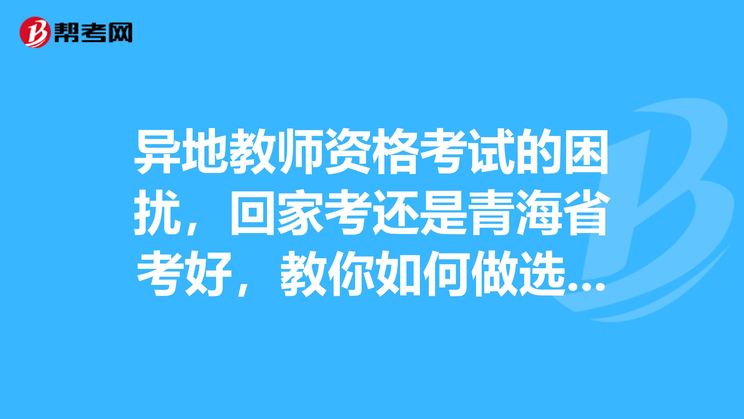 异地教师资格考试的困扰，回家考还是青海省考好，教你如何做选择！