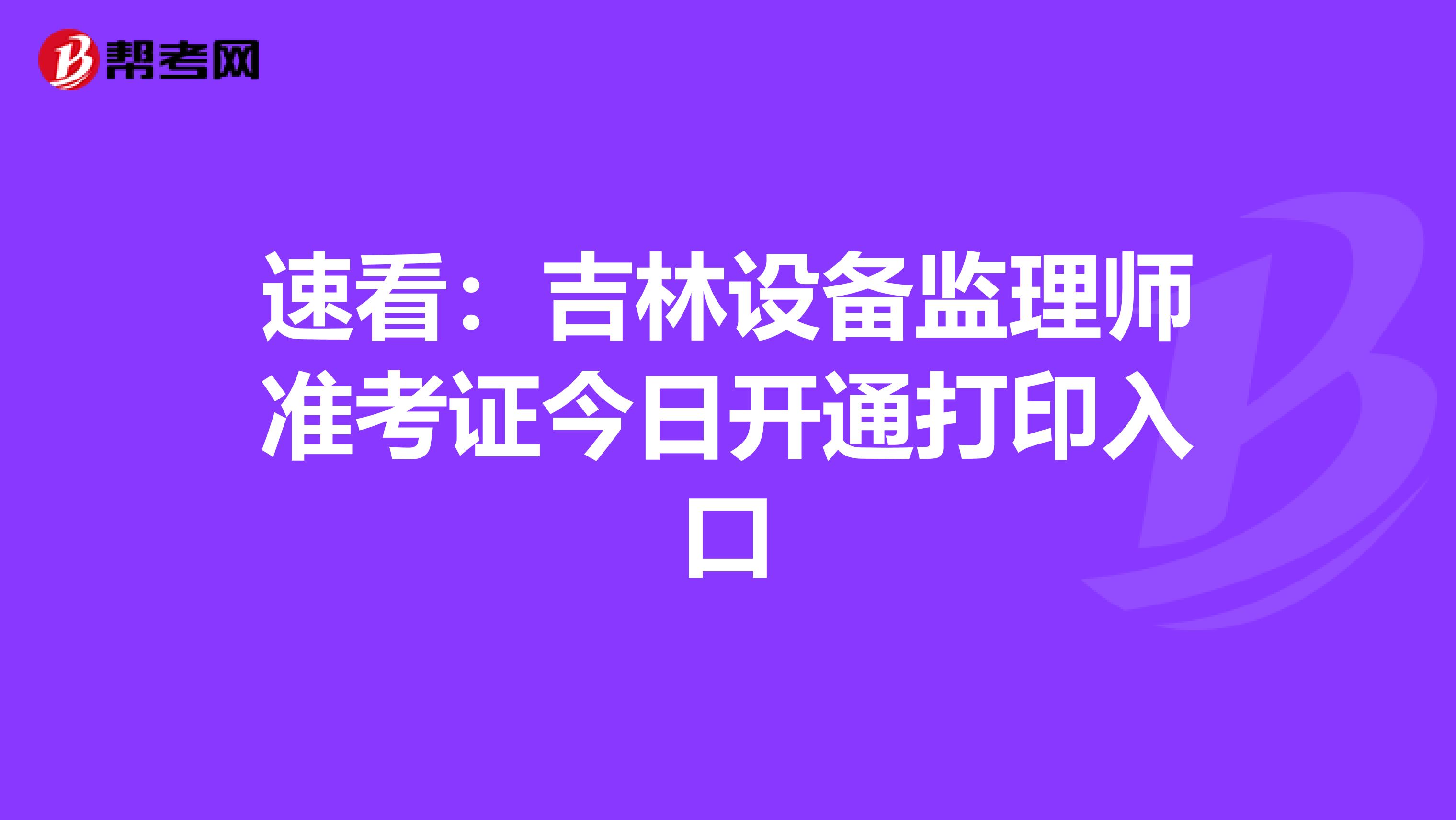 速看：吉林设备监理师准考证今日开通打印入口