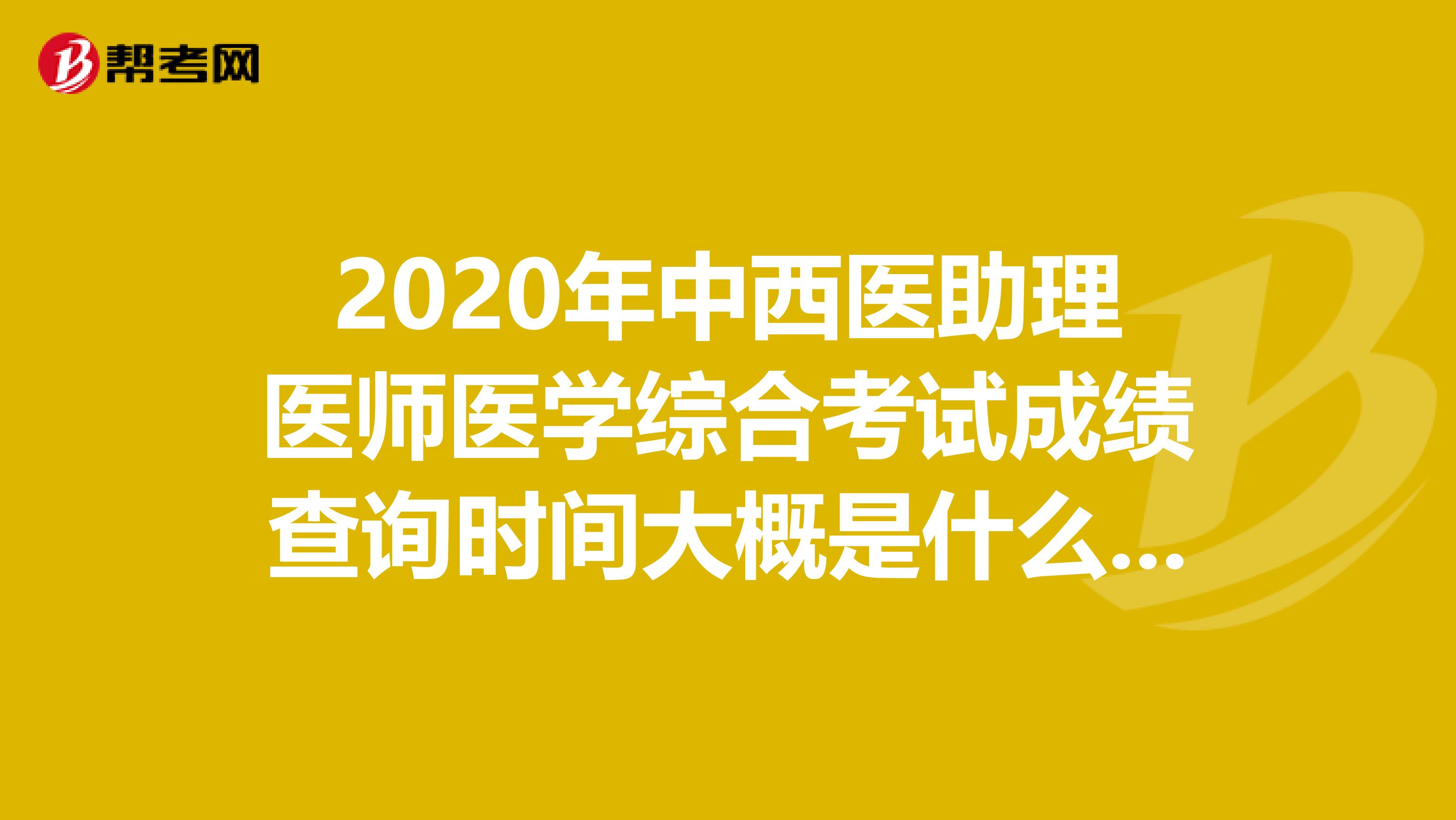 2020年中西医助理医师医学综合考试成绩查询时间大概是什么时候？