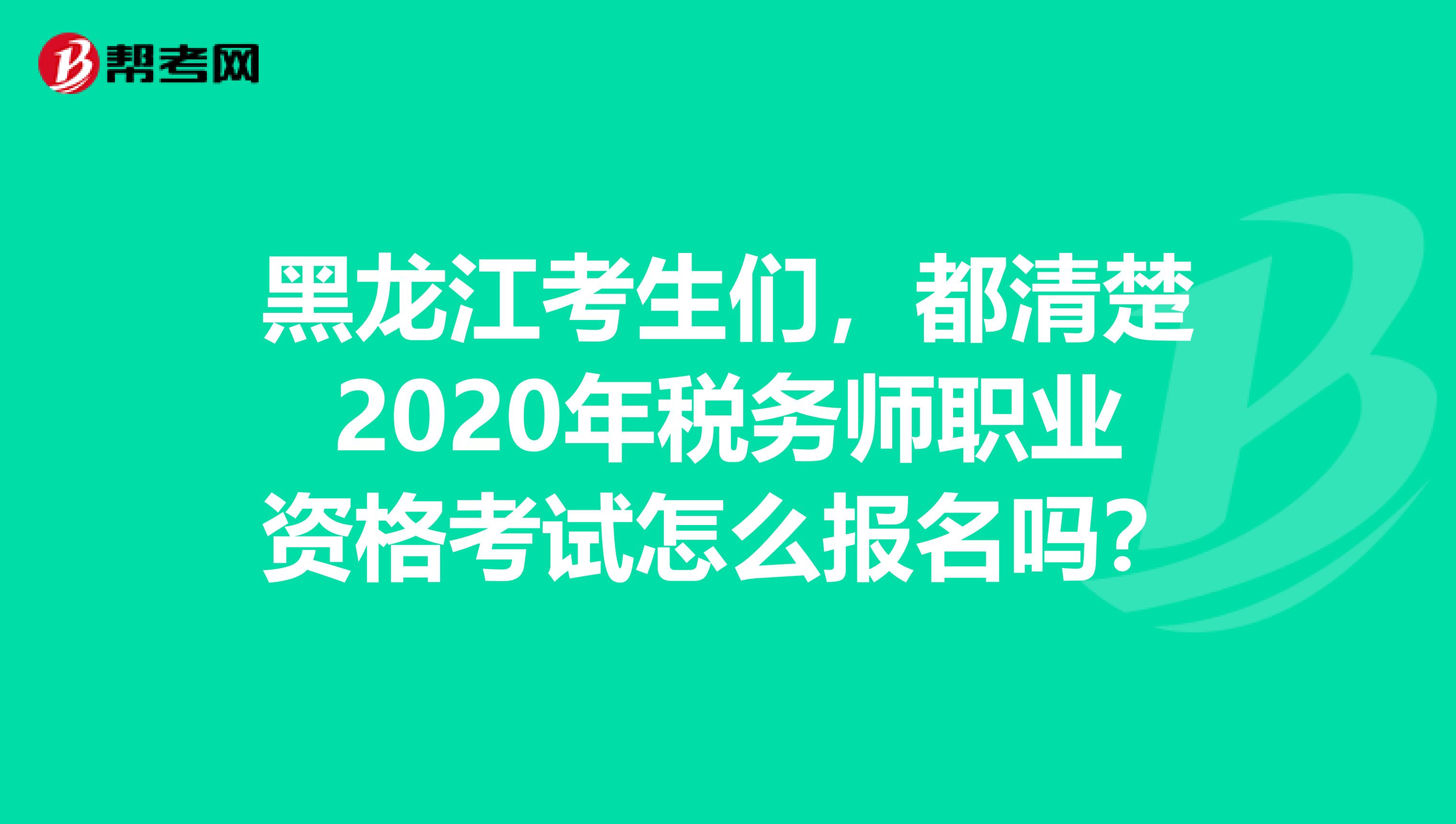 黑龙江考生们，都清楚2020年税务师职业资格考试怎么报名吗？