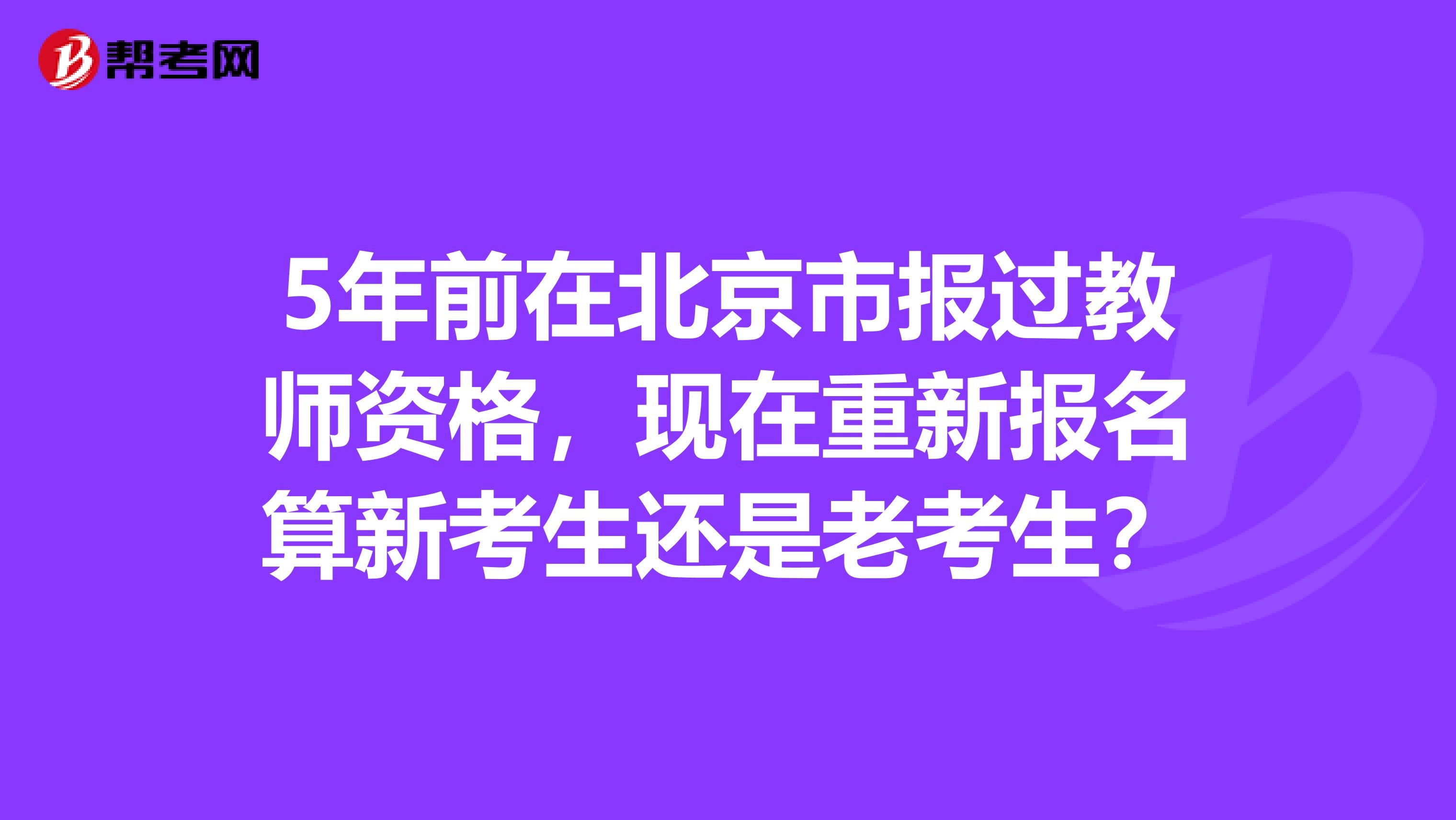 5年前在北京市报过教师资格，现在重新报名算新考生还是老考生？