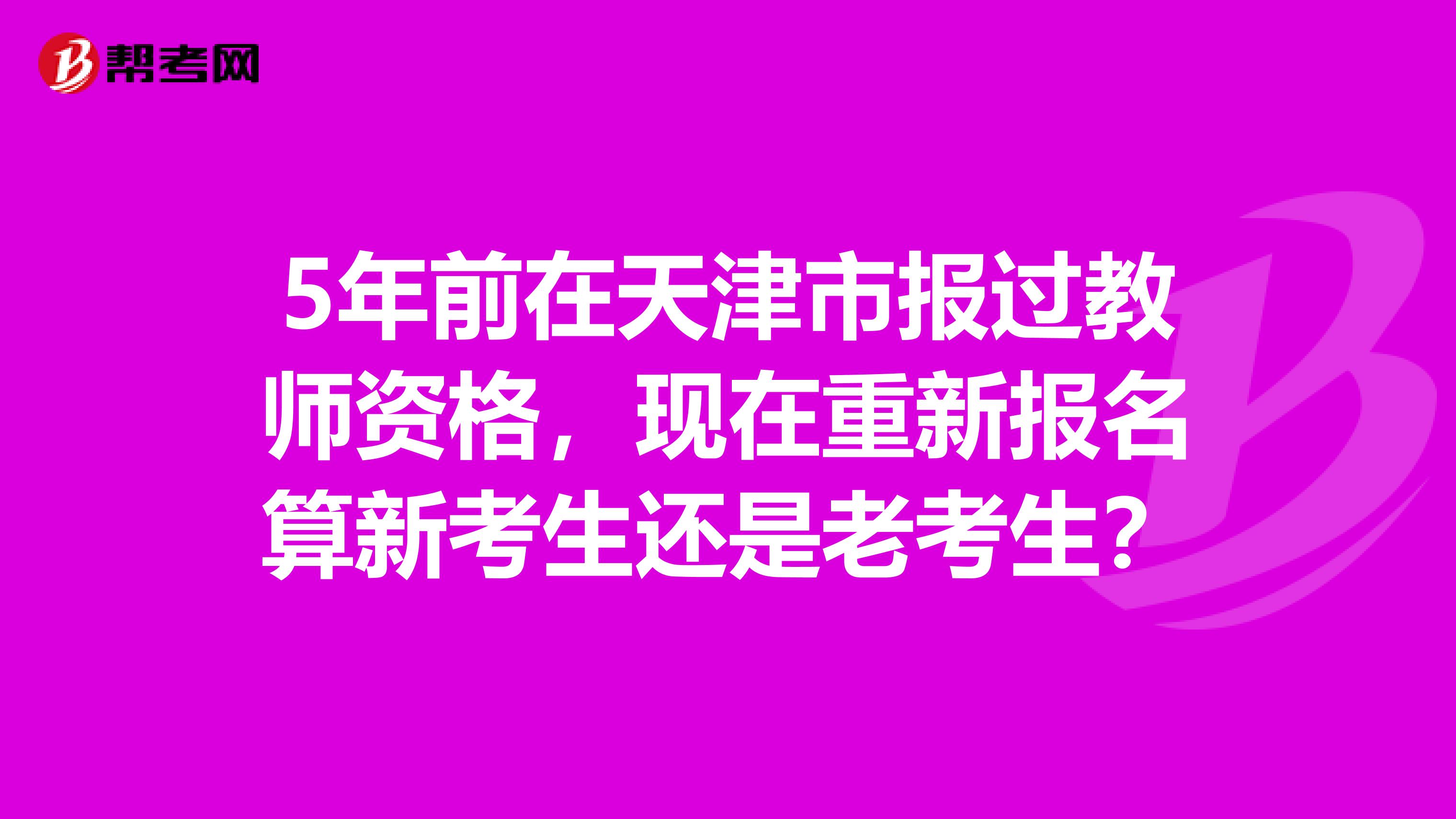 5年前在天津市报过教师资格，现在重新报名算新考生还是老考生？