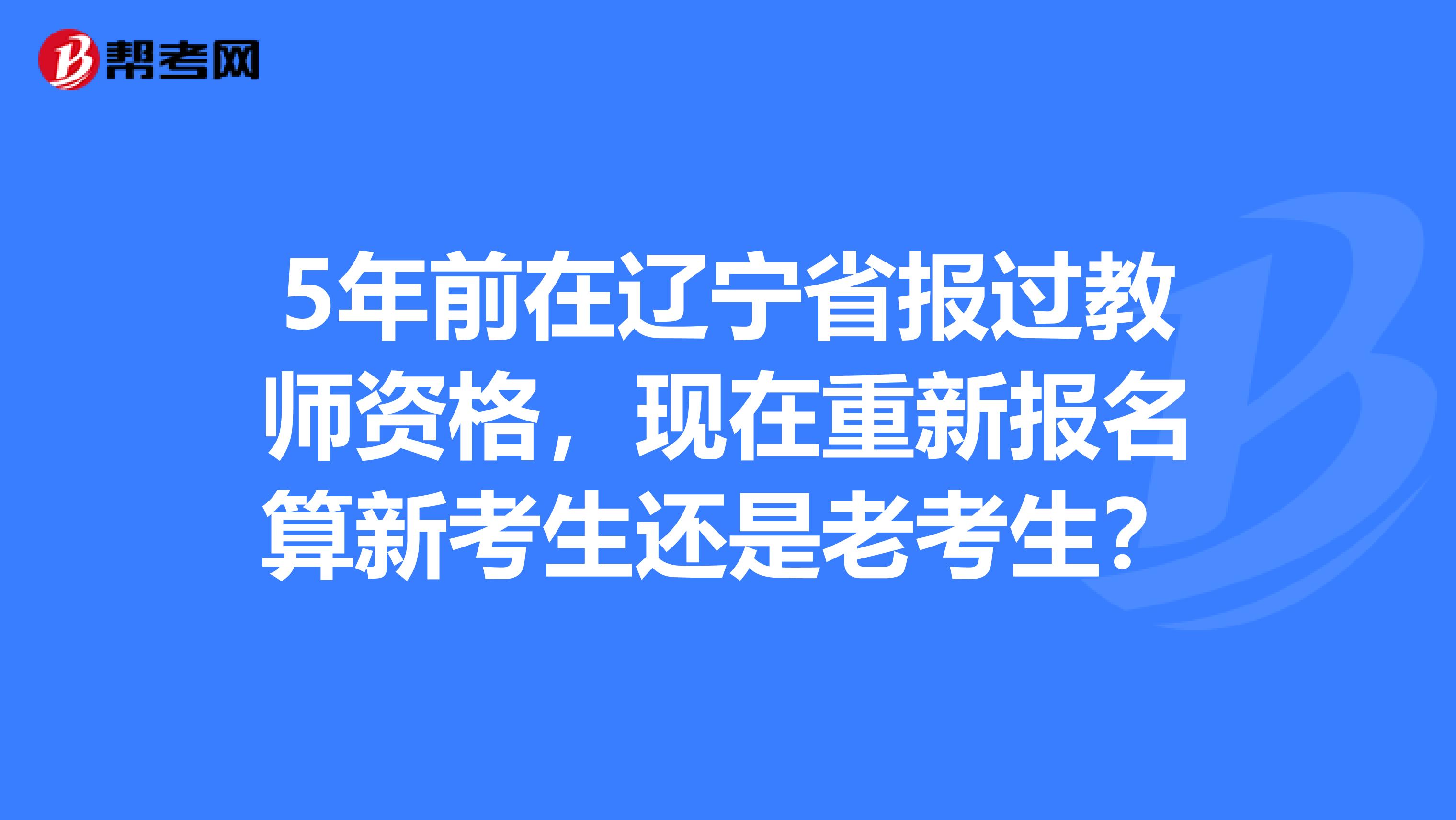 5年前在辽宁省报过教师资格，现在重新报名算新考生还是老考生？