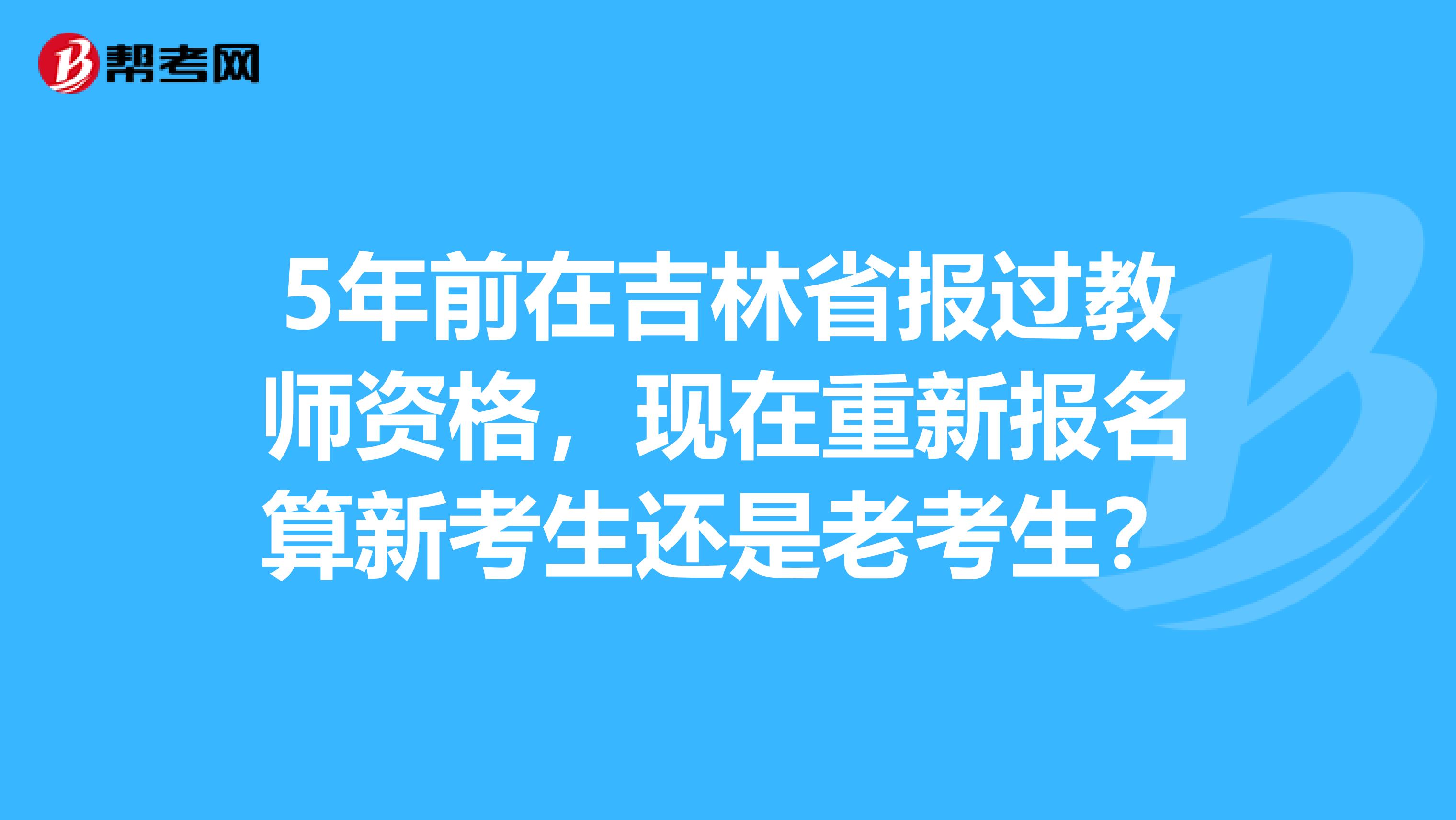 5年前在吉林省报过教师资格，现在重新报名算新考生还是老考生？