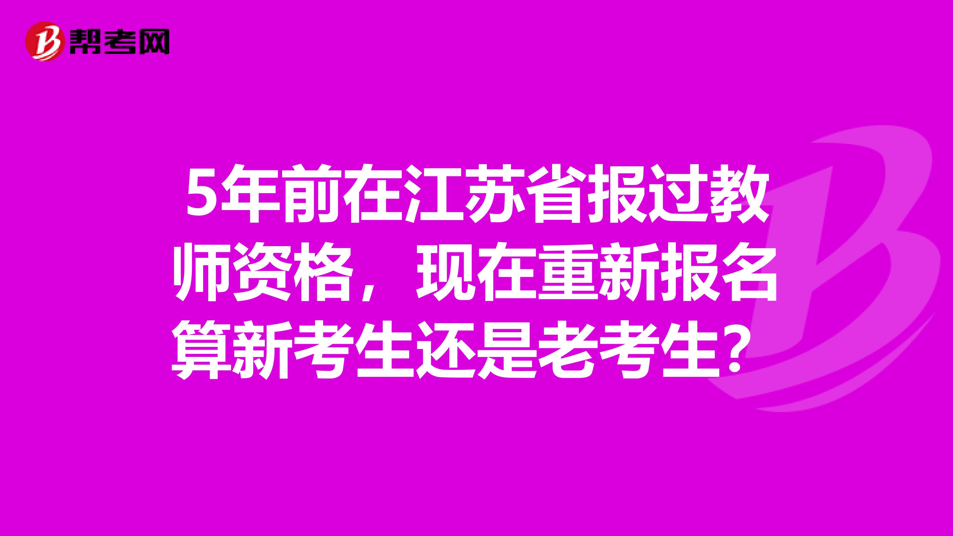 5年前在江苏省报过教师资格，现在重新报名算新考生还是老考生？