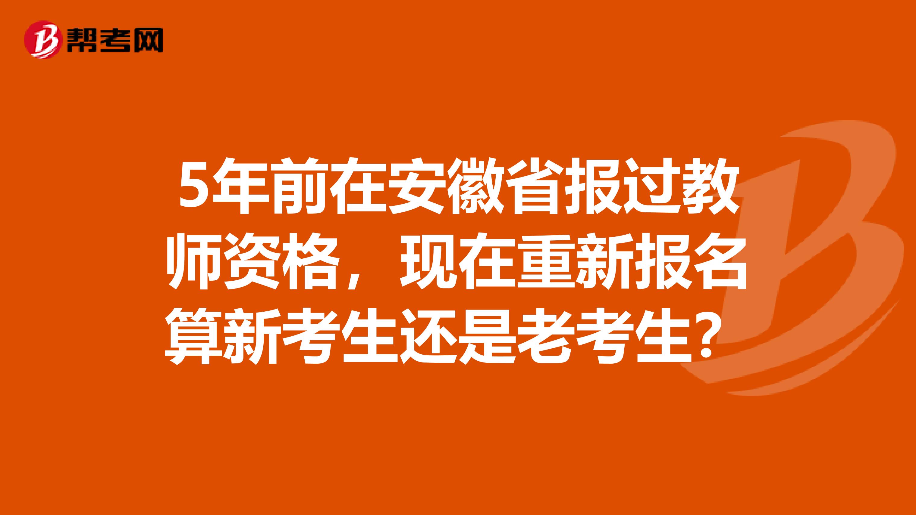 5年前在安徽省报过教师资格，现在重新报名算新考生还是老考生？