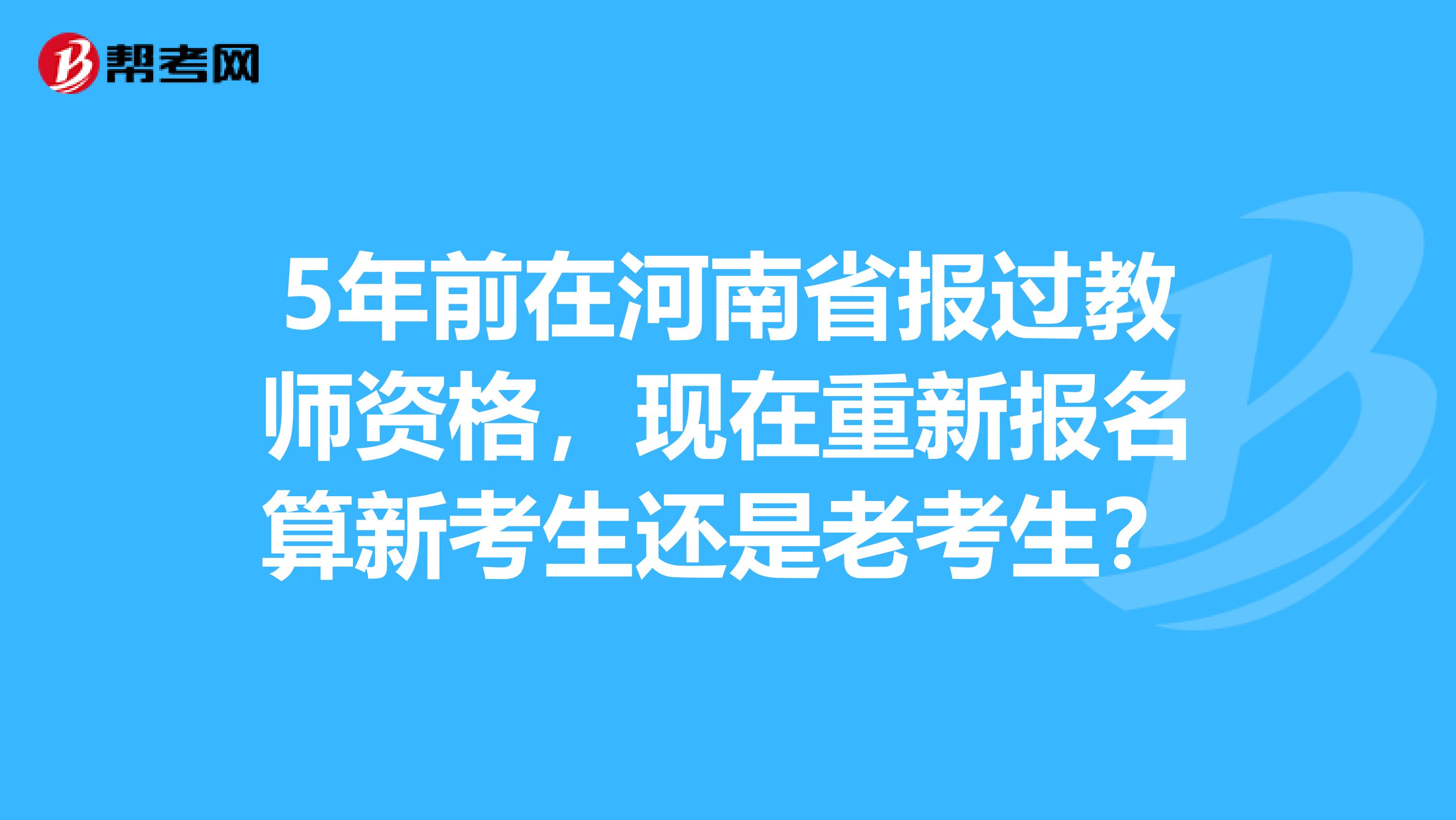 5年前在河南省报过教师资格，现在重新报名算新考生还是老考生？