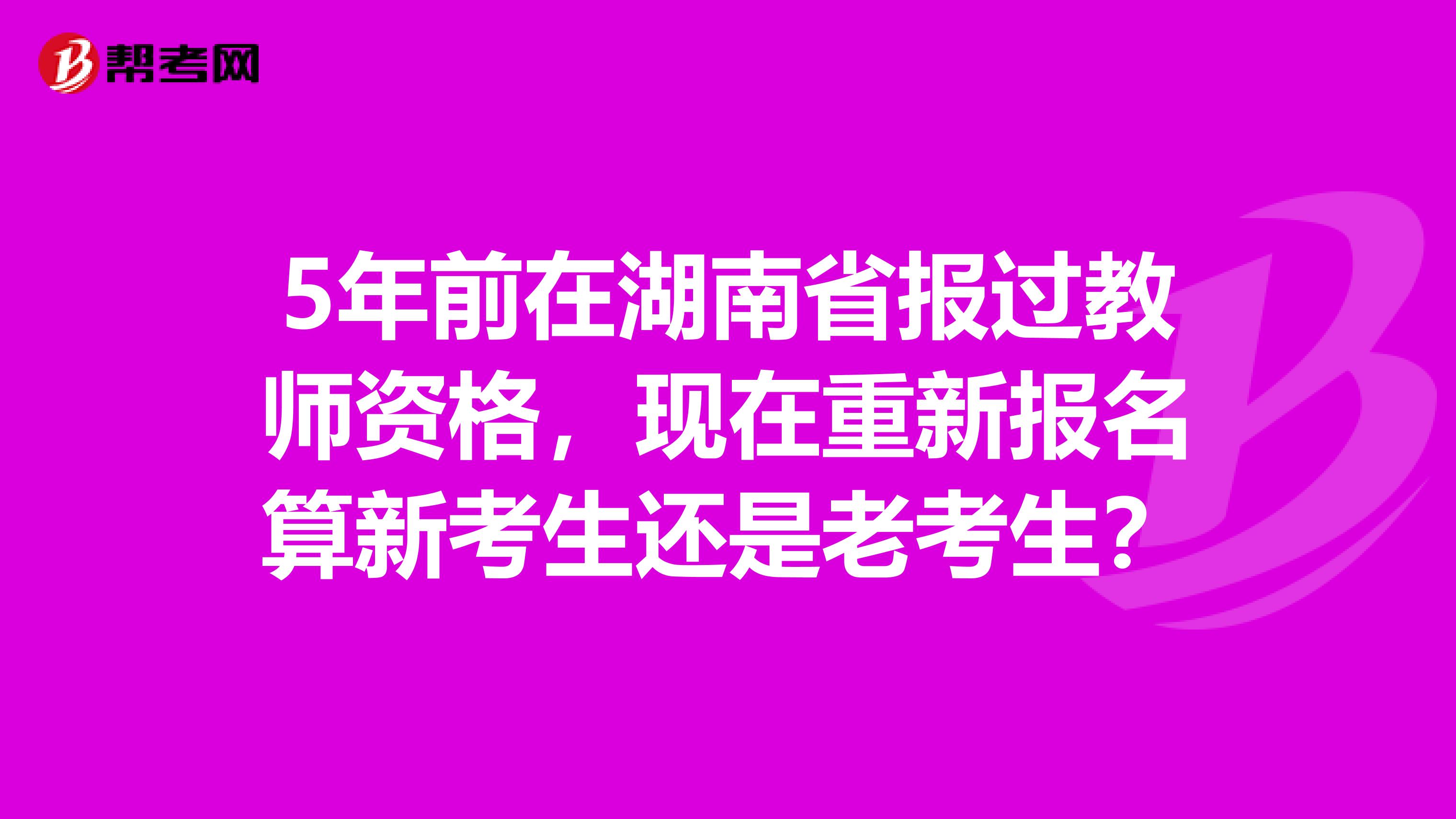 5年前在湖南省报过教师资格，现在重新报名算新考生还是老考生？