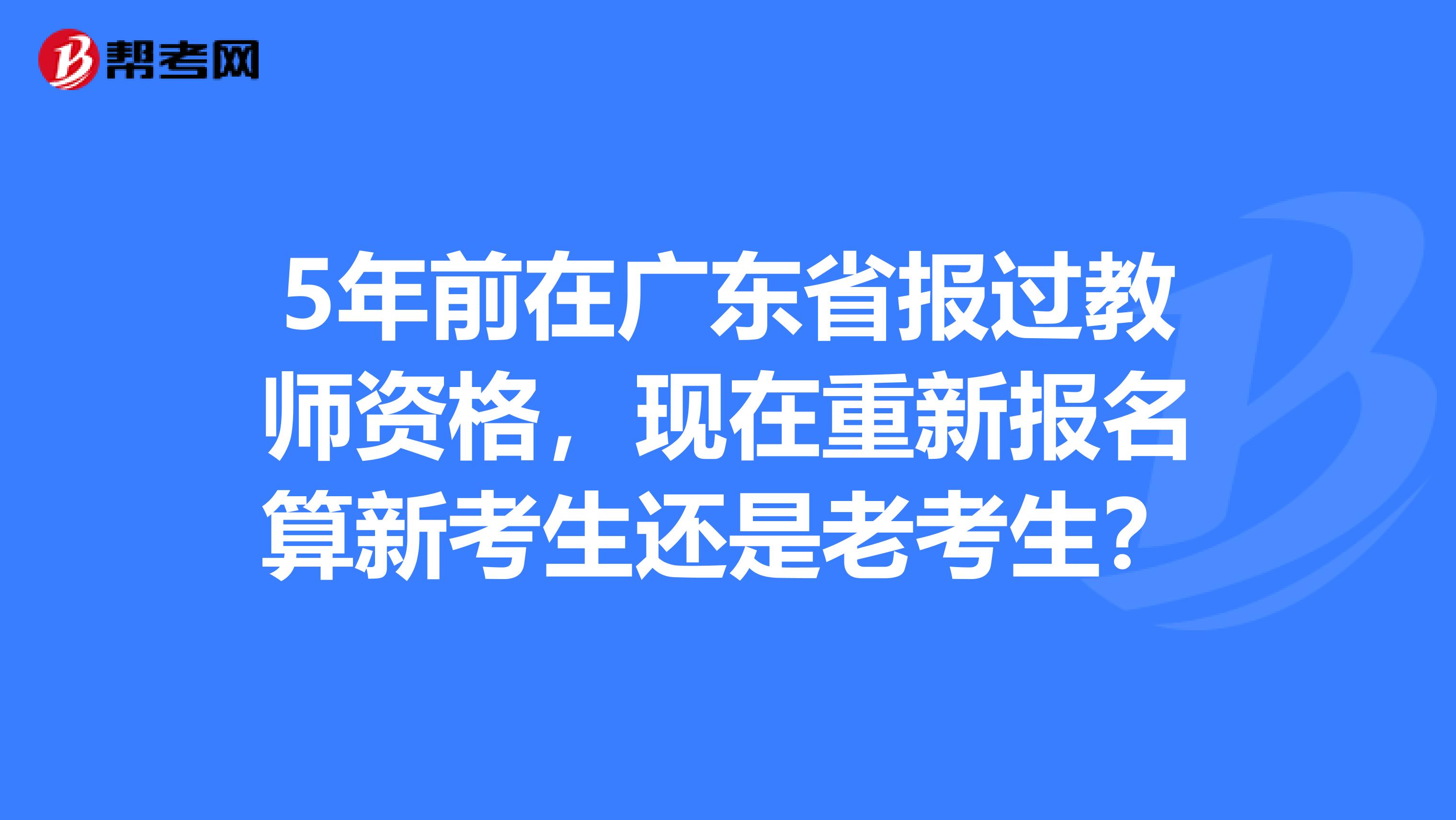 5年前在广东省报过教师资格，现在重新报名算新考生还是老考生？