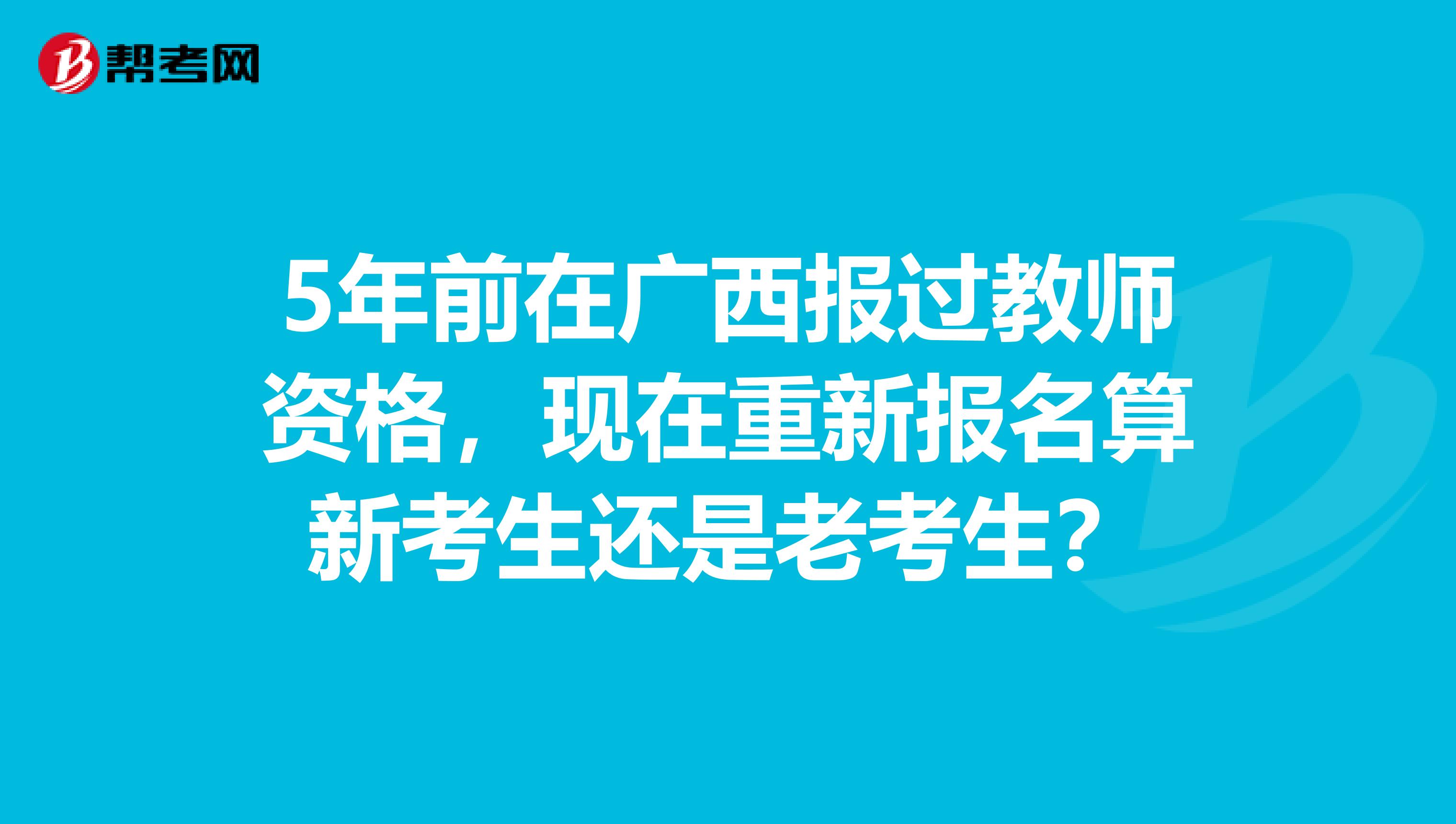 5年前在广西报过教师资格，现在重新报名算新考生还是老考生？