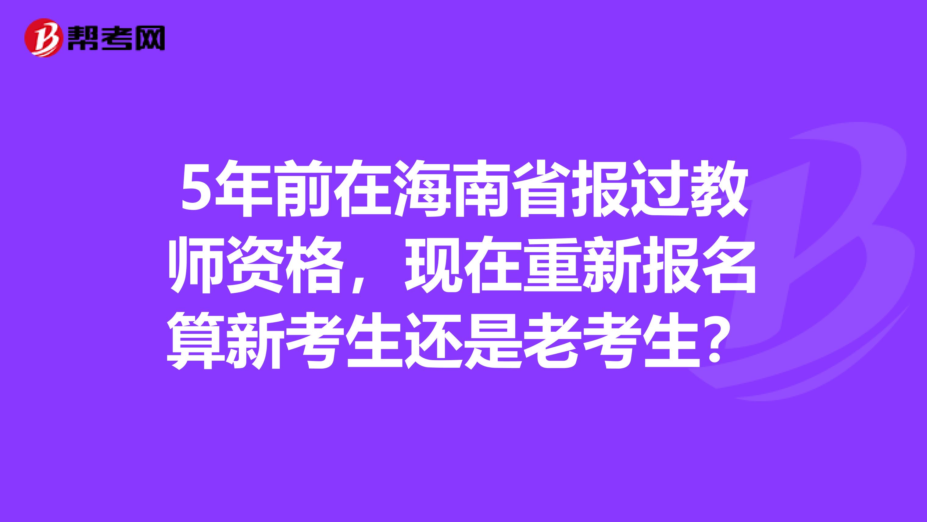 5年前在海南省报过教师资格，现在重新报名算新考生还是老考生？