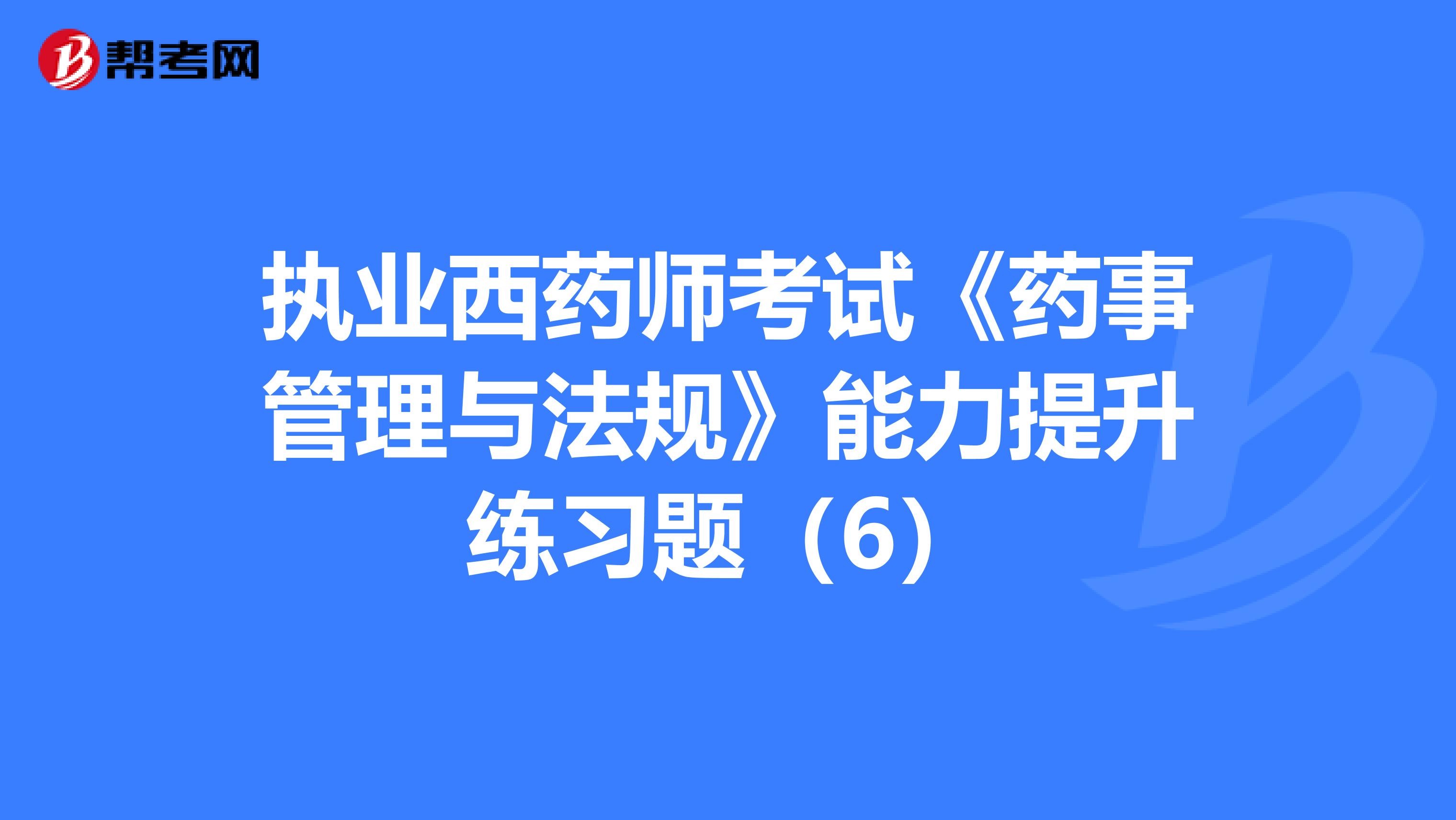 执业西药师考试《药事管理与法规》能力提升练习题（6）