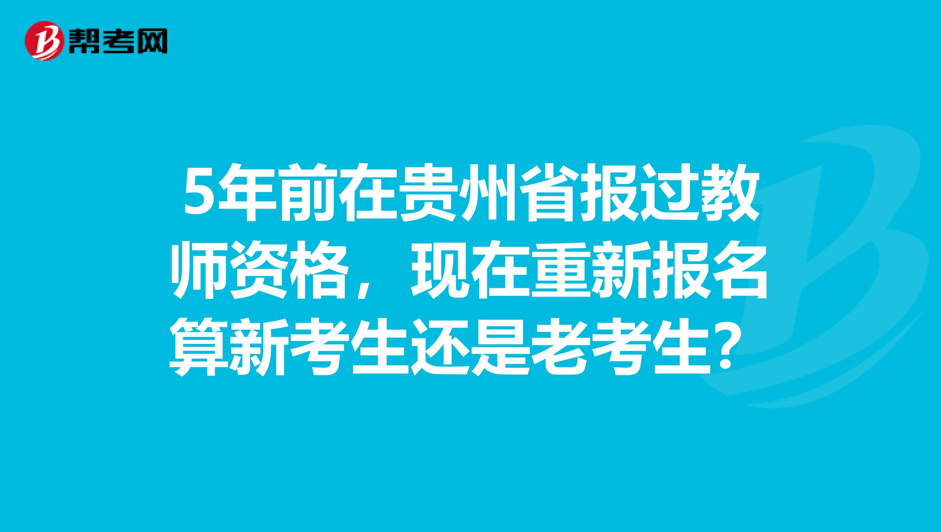 5年前在贵州省报过教师资格，现在重新报名算新考生还是老考生？