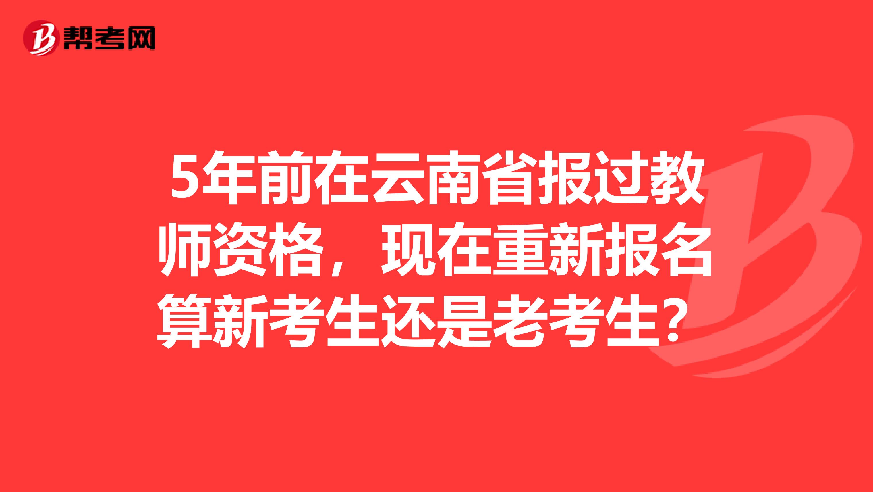 5年前在云南省报过教师资格，现在重新报名算新考生还是老考生？