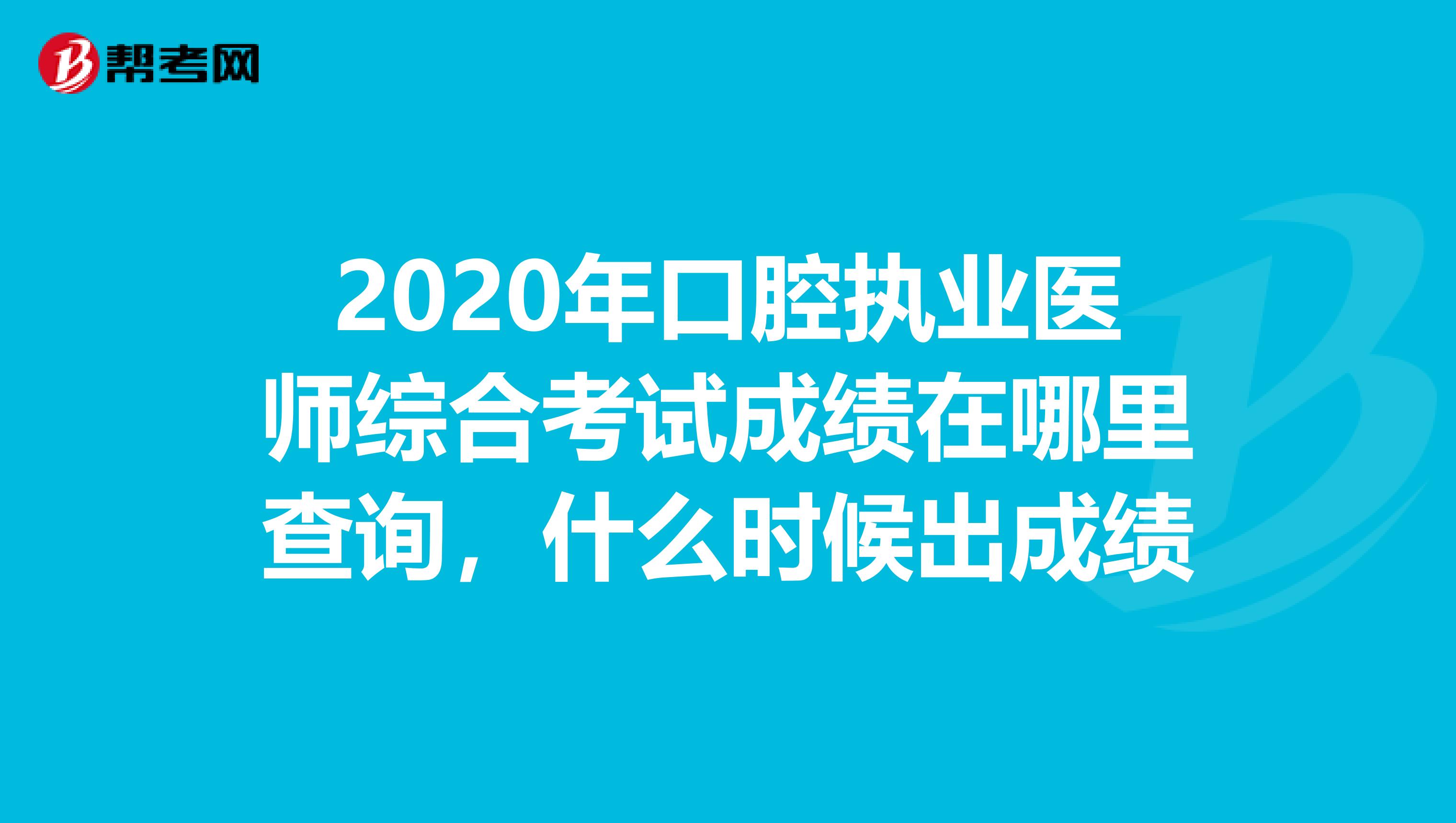 2020年口腔执业医师综合考试成绩在哪里查询，什么时候出成绩