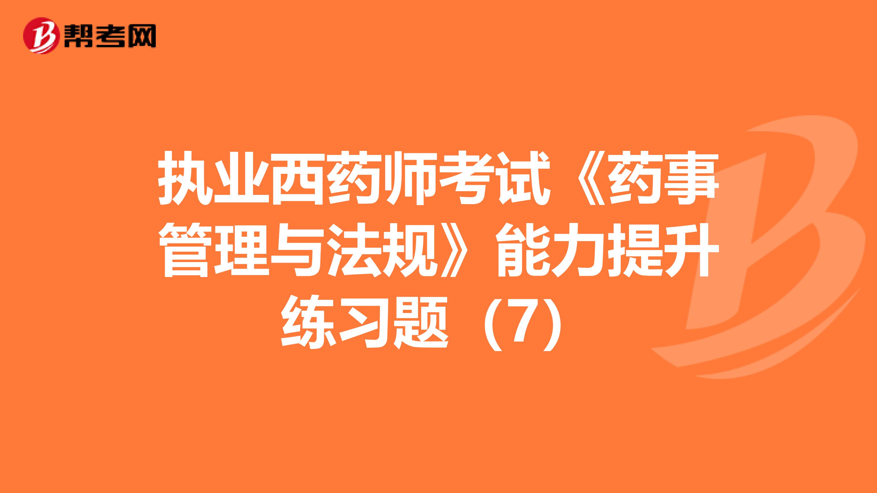 执业西药师考试《药事管理与法规》能力提升练习题（7）