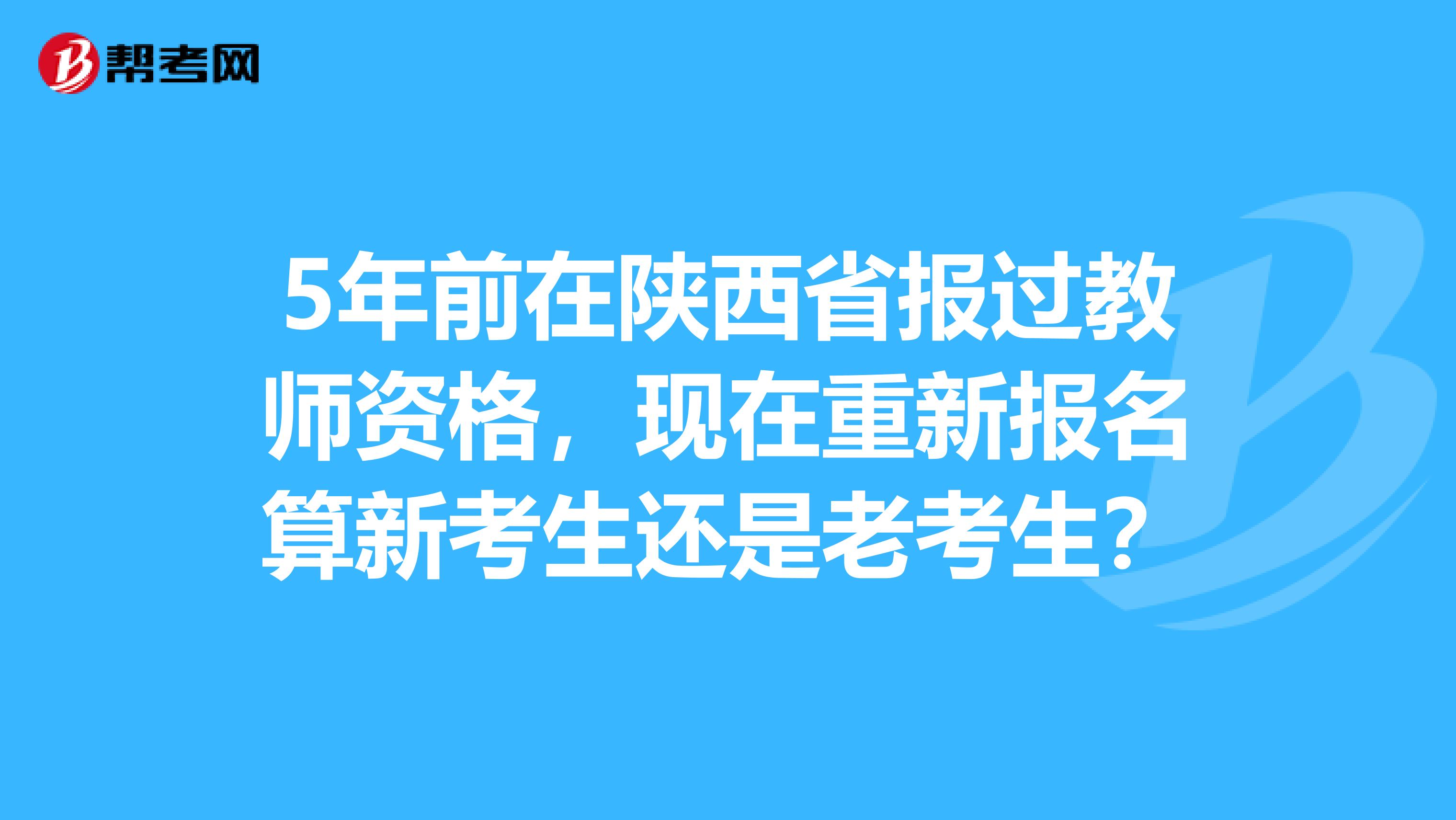 5年前在陕西省报过教师资格，现在重新报名算新考生还是老考生？